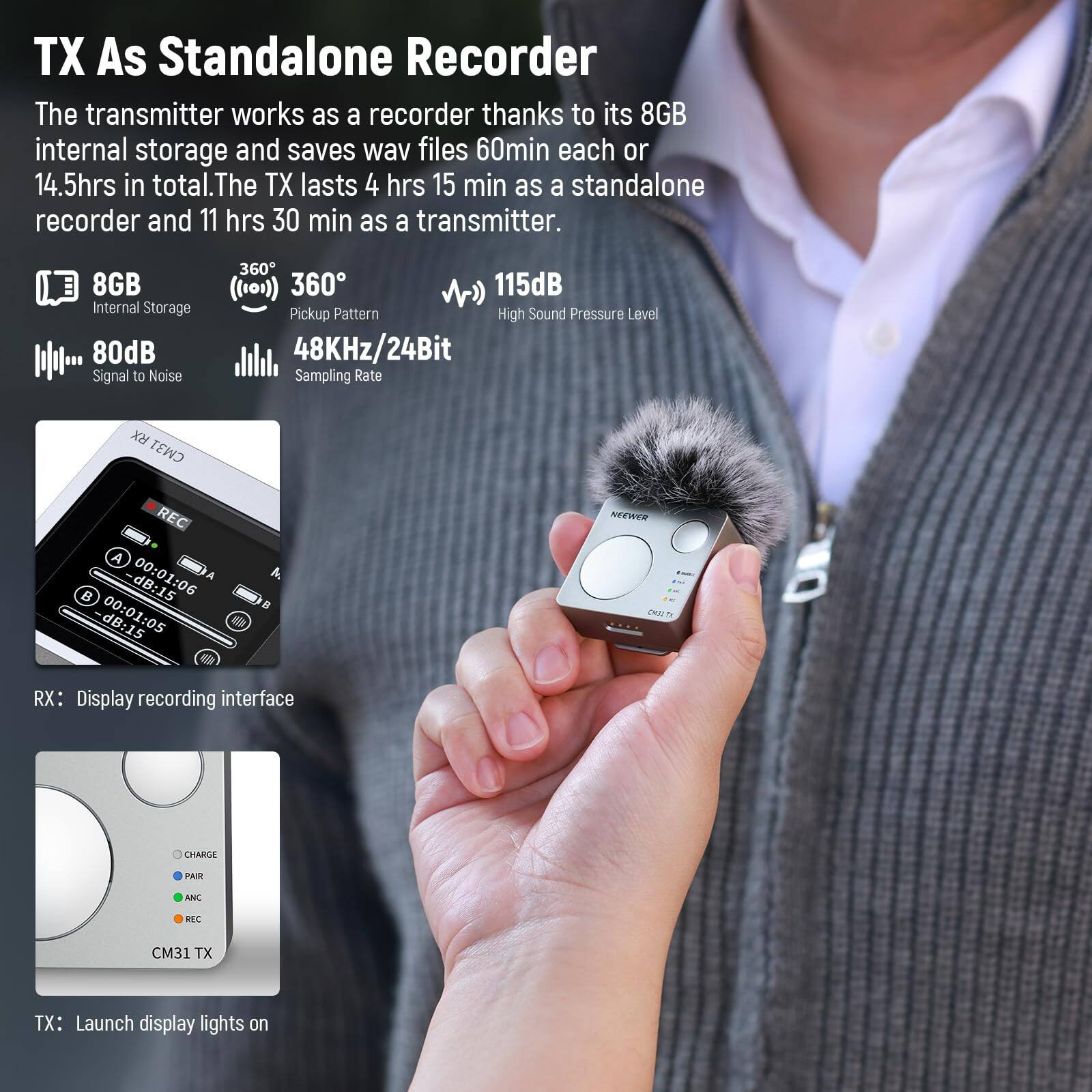 TX As Standalone Recorder

The transmitter works as a recorder thanks to its 8GB internal storage and saves wav files 60min each or 14.5hrs in total. The TX lasts 4 hrs 15 min as a standalone recorder and 11 hrs 30 min as a transmitter.

- 8GB Internal Storage
- 80dB Signal to Noise
- 360° Pickup Pattern
- 115dB High Sound Pressure Level
- 48KHz/24Bit Sampling Rate

RX: Display recording interface

TX: Launch display lights on