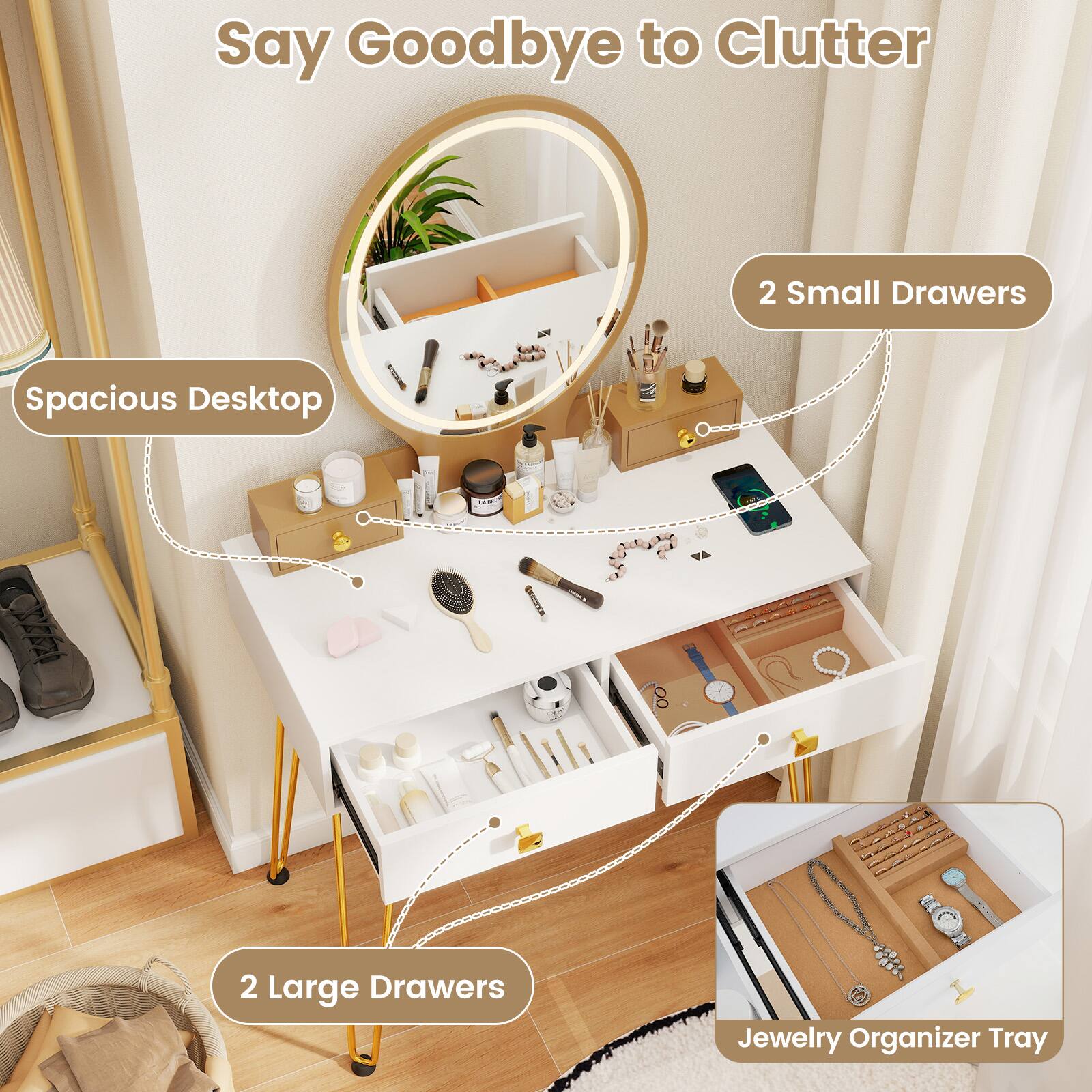 Say Goodbye to Clutter

- Spacious Desktop
- 2 Small Drawers
- 2 Large Drawers
- Jewelry Organizer Tray