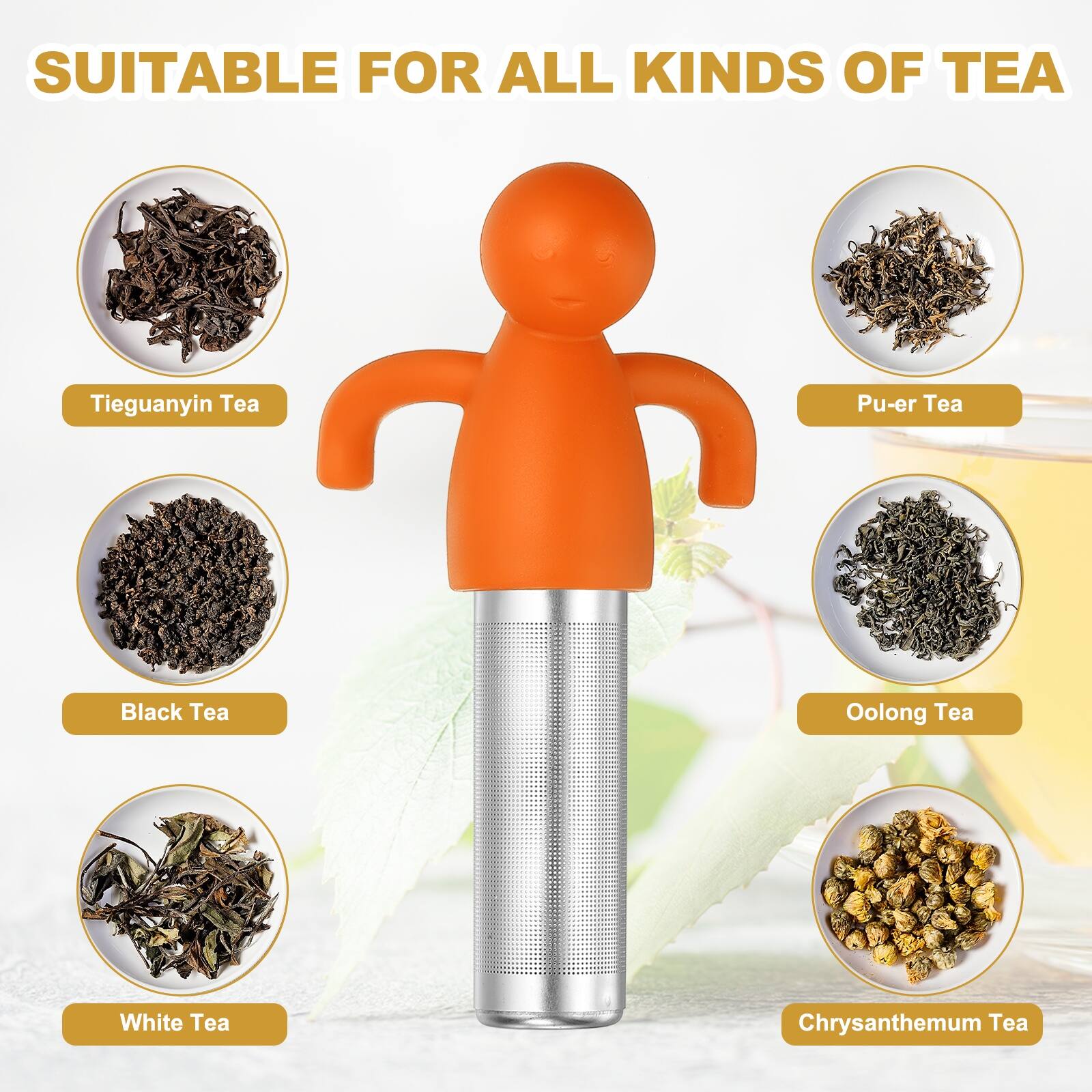 SUITABLE FOR ALL KINDS OF TEA

- Tieguanyin Tea
- Pu-er Tea
- Black Tea
- Oolong Tea
- White Tea
- Chrysanthemum Tea
