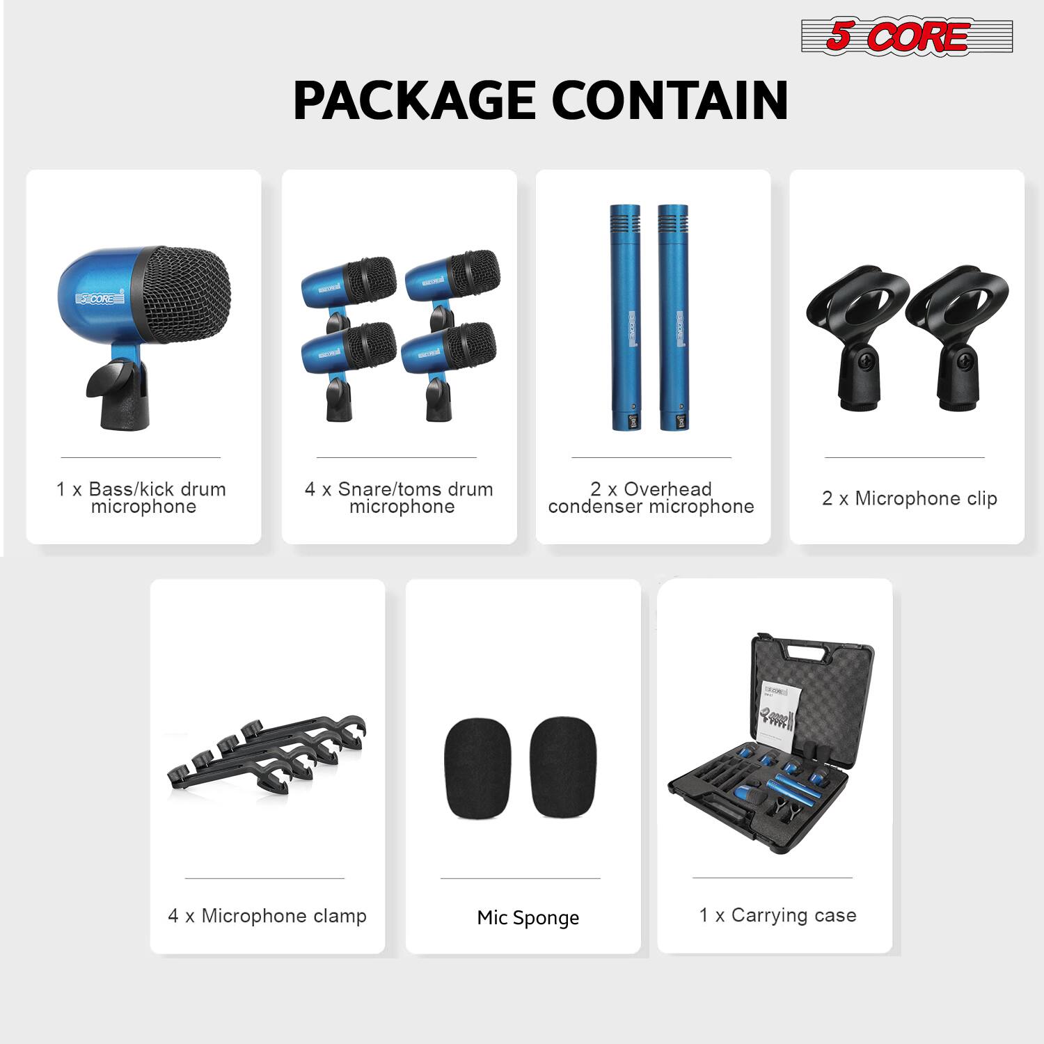 5 CORE PACKAGE CONTAIN

- 1 x Bass/kick drum microphone
- 4 x Snare/toms drum microphone
- 2 x Overhead condenser microphone
- 2 x Microphone clip
- 4 x Microphone clamp
- Mic Sponge
- 1 x Carrying case