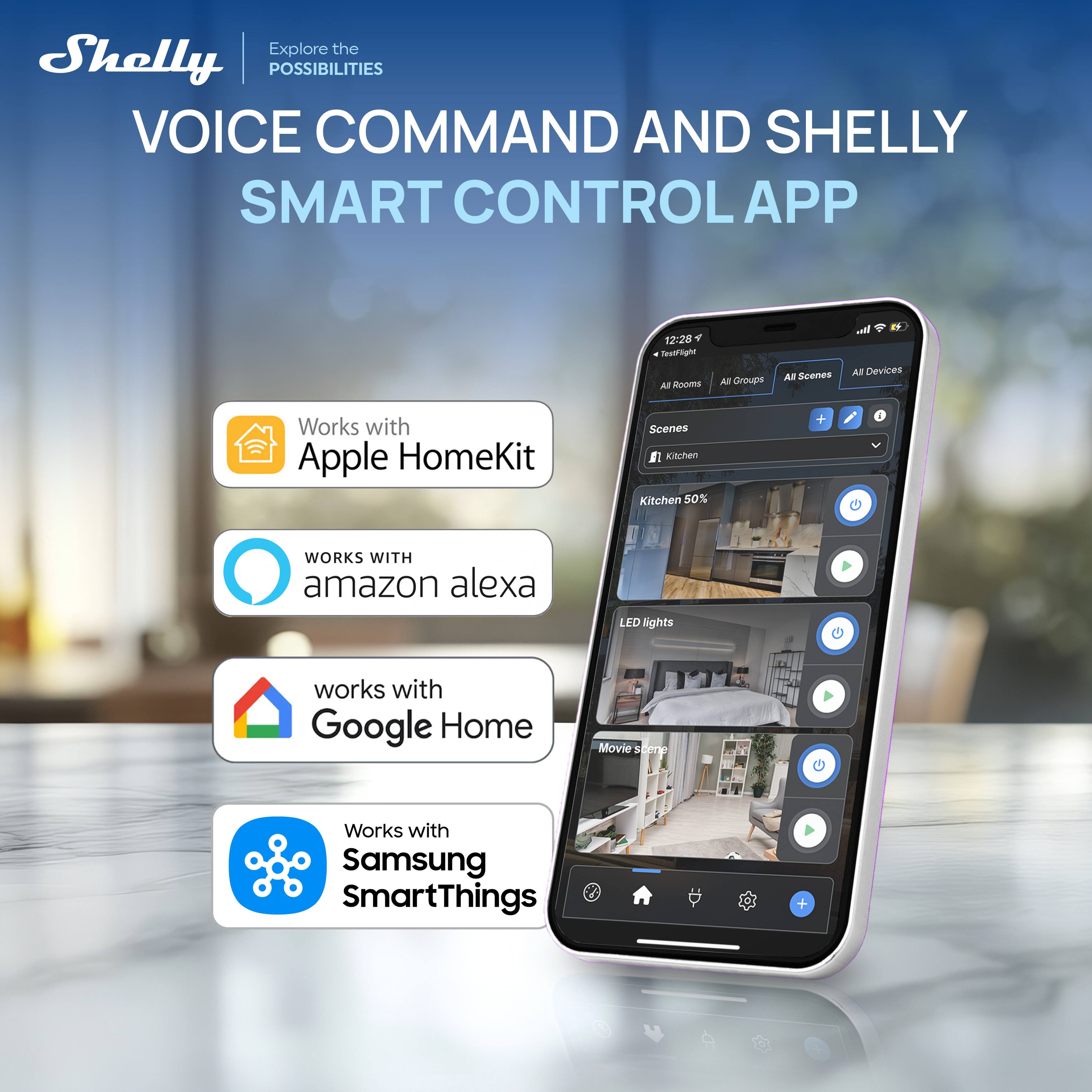 Shelly

Explore the POSSIBILITIES

VOICE COMMAND AND SHELLY SMART CONTROL APP

Works with Apple HomeKit

WORKS WITH amazon alexa

works with Google Home

Works with Samsung SmartThings

12:28

Testflight AI nooms

All Rooms All Groups All Scenes All Devices

Kitchen 50%

LED lights

Movie Scene