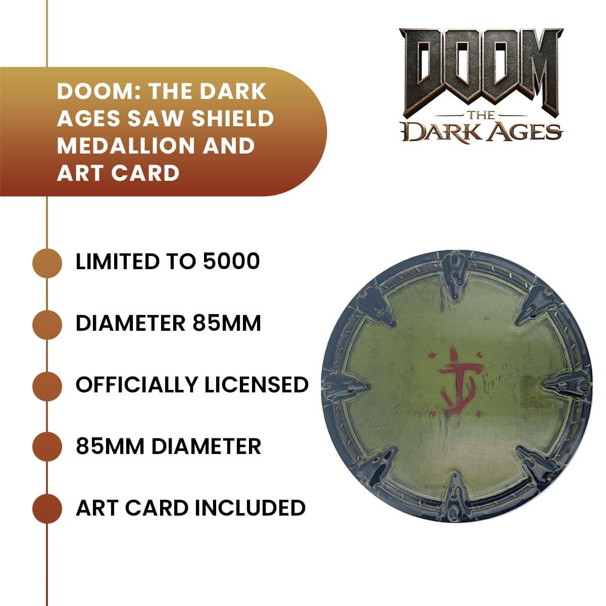 DOOM: THE DARK AGES SAW SHIELD MEDALLION AND ART CARD

LIMITED TO 5000

DIAMETER 85MM

OFFICIALLY LICENSED

85MM DIAMETER

ART CARD INCLUDED