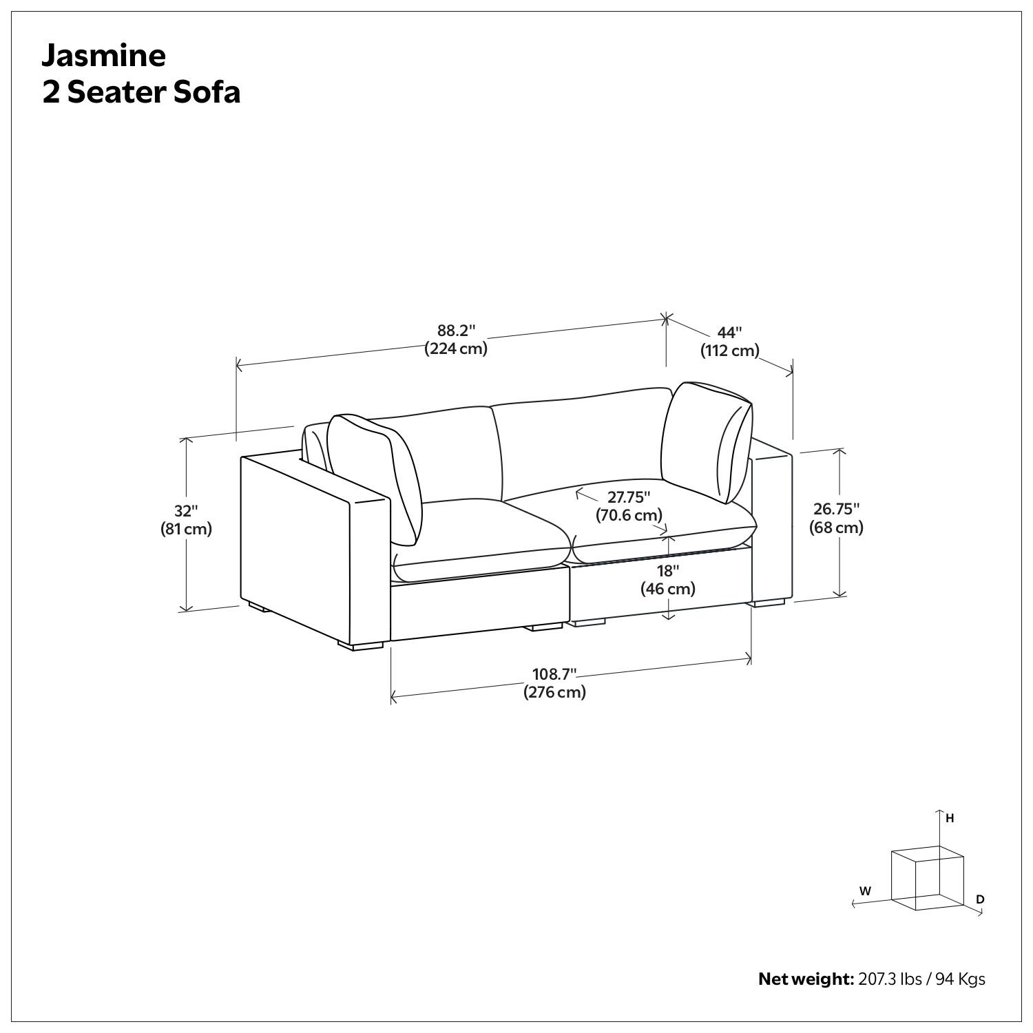 Jasmine 2 Seater Sofa

- Length: 88.2" (224 cm)
- Width: 44" (112 cm)
- Depth: 32" (81 cm)
- Height: 27.75" (70.6 cm)
- Armrest Height: 26.75" (68 cm)
- Seat Height: 18" (46 cm)
- Overall Width: 108.7" (276 cm)

Net weight: 207.3 lbs / 94 Kgs