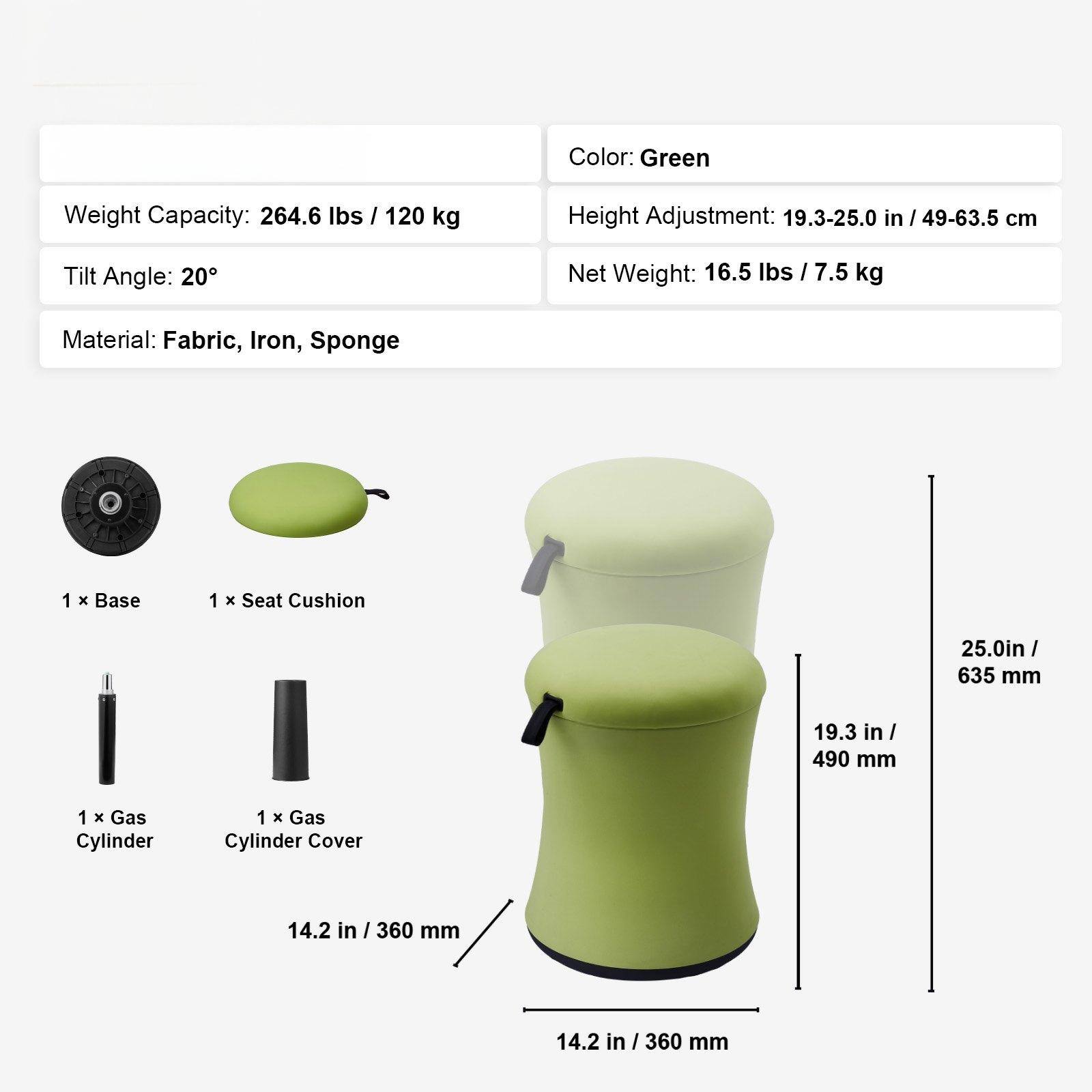 Color: Green  
Weight Capacity: 264.6 lbs / 120 kg  
Height Adjustment: 19.3-25.0 in / 49-63.5 cm  
Tilt Angle: 20°  
Net Weight: 16.5 lbs / 7.5 kg  
Material: Fabric, Iron, Sponge  

1 x Base  
1 x Seat Cushion  
1 x Gas Cylinder  
1 x Gas Cylinder Cover  

Dimensions:  
- Seat Cushion: 25.0 in / 635 mm  
- Seat Height: 19.3 in / 490 mm  
- Base Diameter: 14.2 in / 360 mm  
- Base Width: 14.2 in / 360 mm