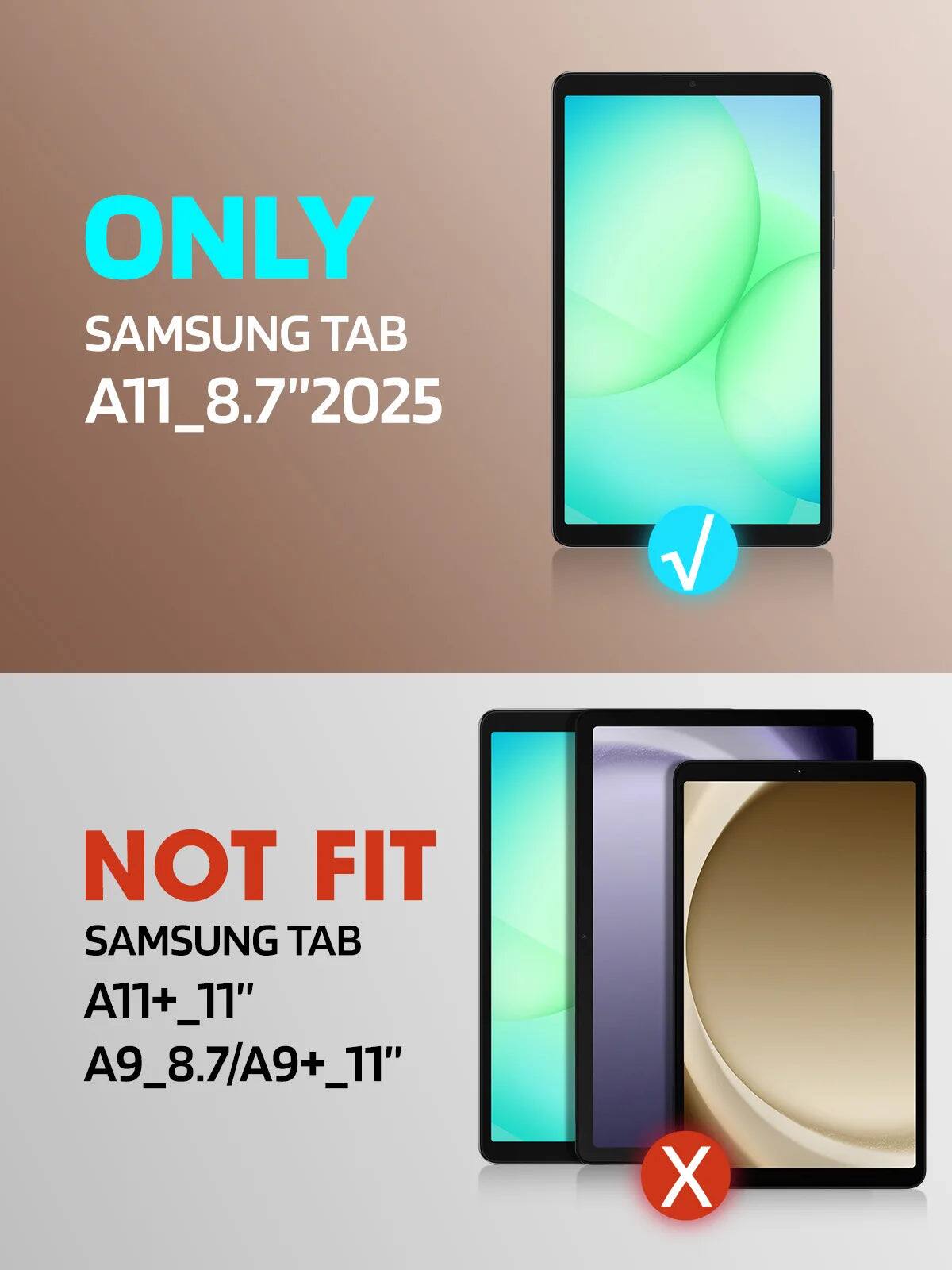 ONLY SAMSUNG TAB A11 8.7" 2025  
NOT FIT SAMSUNG TAB A11+_11" A9_8.7/A9+_11"