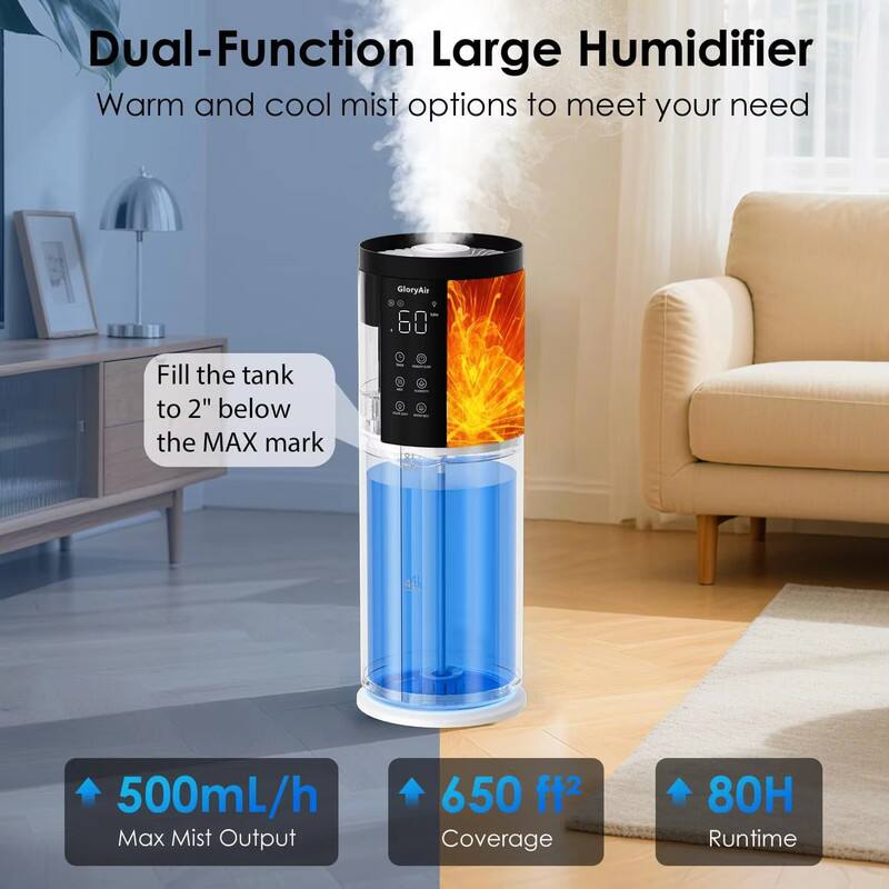Dual-Function Large Humidifier  
Warm and cool mist options to meet your need  

Fill the tank to 2" below the MAX mark  

500mL/h Max Mist Output  
650 ft² Coverage  
80H Runtime