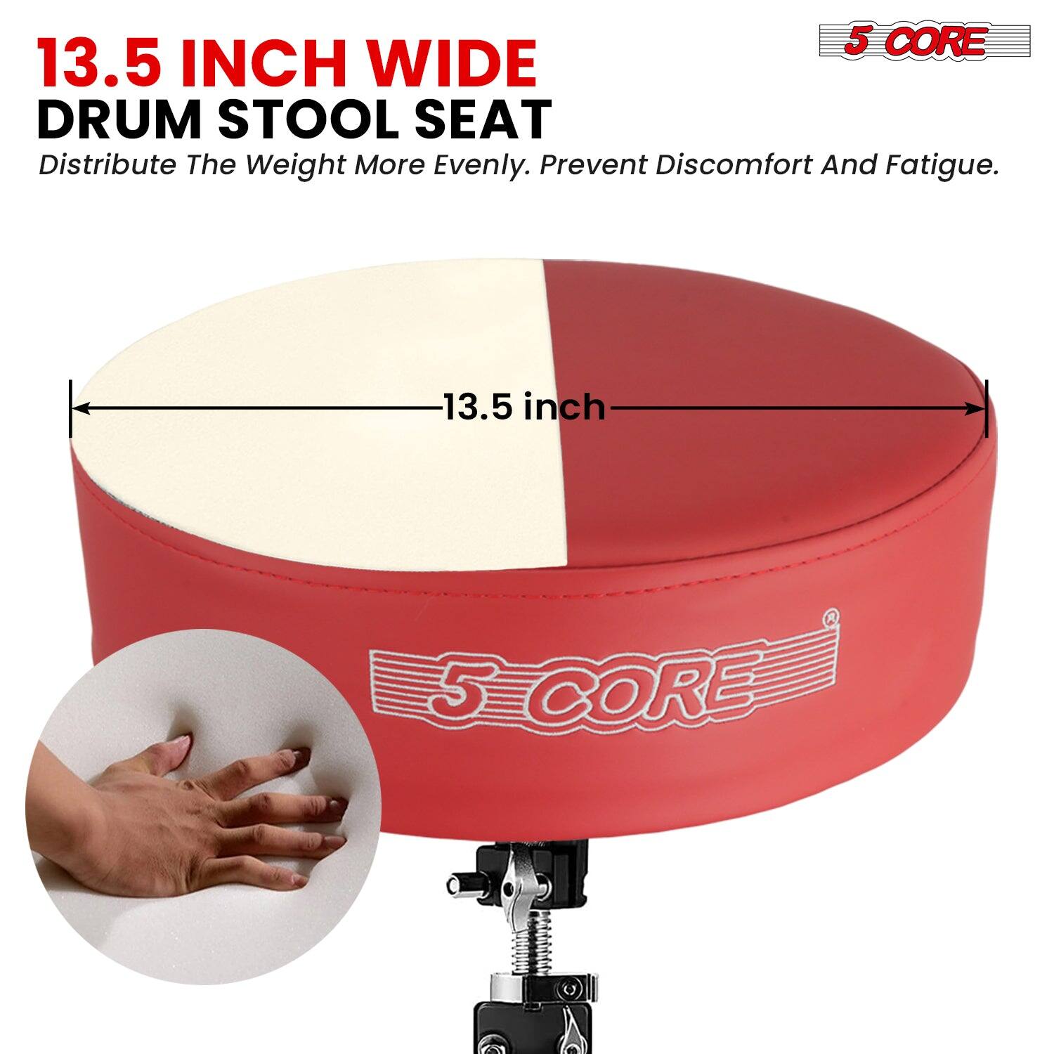 13.5 INCH WIDE DRUM STOOL SEAT  
Distribute The Weight More Evenly. Prevent Discomfort And Fatigue.  
13.5 inch @ 5 CORE