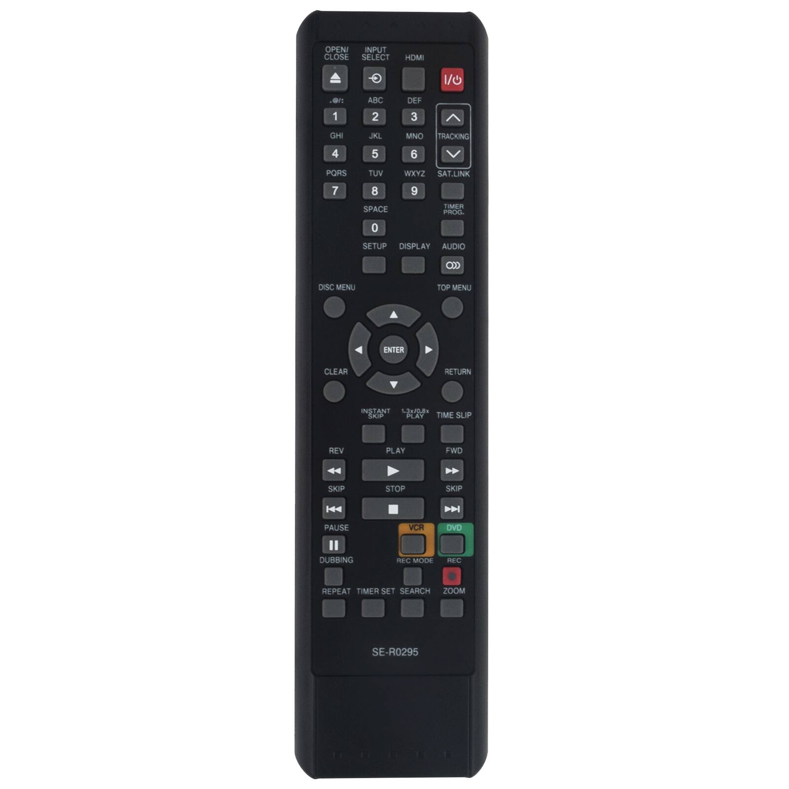 OPEN CLOSE  
INPUT SELECT  
1 ABC  
2 DEF  
3 GHI  
4 JKL  
5 MNO  
6 PORS  
7 TUV  
8 WXYZ  
9 SAT.LINK  
0 SPACE  
SETUP  
DISPLAY  
AUDIO  
C DISC MENU  
TOP MENU  
A ENTER  
CLEAR  
RETURN  
INSTANT iSE  
SAUD  
PLAY  
TIME  
REV  
PLAY  
FWD  
SKIP  
STOP  
SKIP  
PAUSE  
DUBBING  
VCR AFC MODE  
DVD  
REPEAT  
TIMER SET  
SEARCH  
ZOOM  
SE-R0295