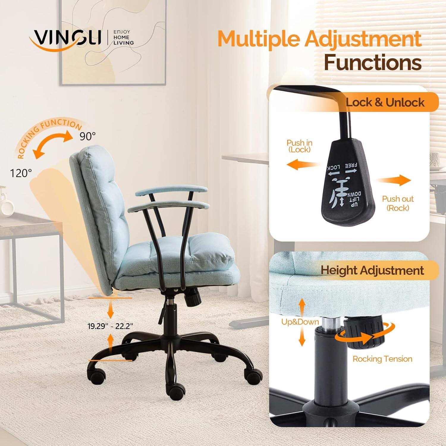 ENJOY VINGLI LIVING HOME

Multiple Adjustment Functions

- ROCKING FUNCTION
  - 90°
  - 120°

- Lock & Unlock
  - Push in (Lock)
  - Push out (Rock)

- Height Adjustment
  - 19.29" - 22.2"
  - Up & Down
  - Rocking Tension