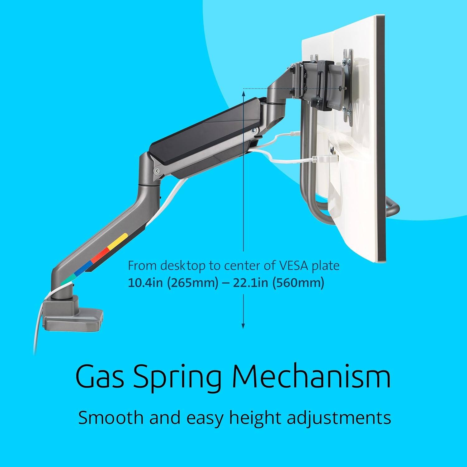 From desktop to center of VESA plate 10.4in (265mm) - 22.1in (560mm)  
Gas Spring Mechanism  
Smooth and easy height adjustments