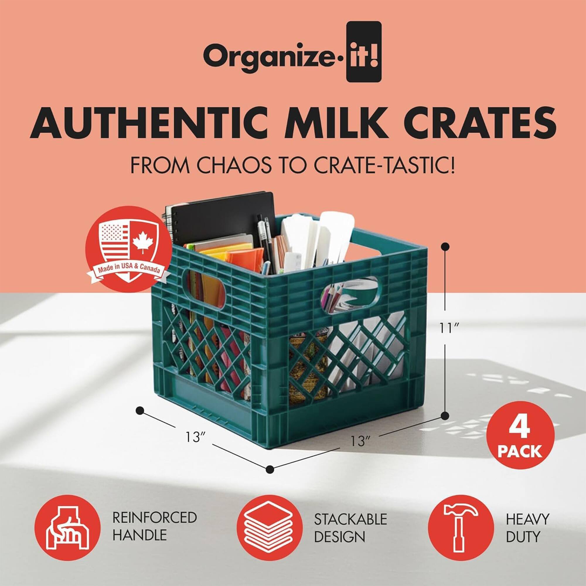 Organize it!  
AUTHENTIC MILK CRATES FROM CHAOS TO CRATE-TASTIC!  
Made in USA & Canada  
11" x 13" x 13"  
4 PACK  
REINFORCED HANDLE  
STACKABLE DESIGN  
HEAVY DUTY