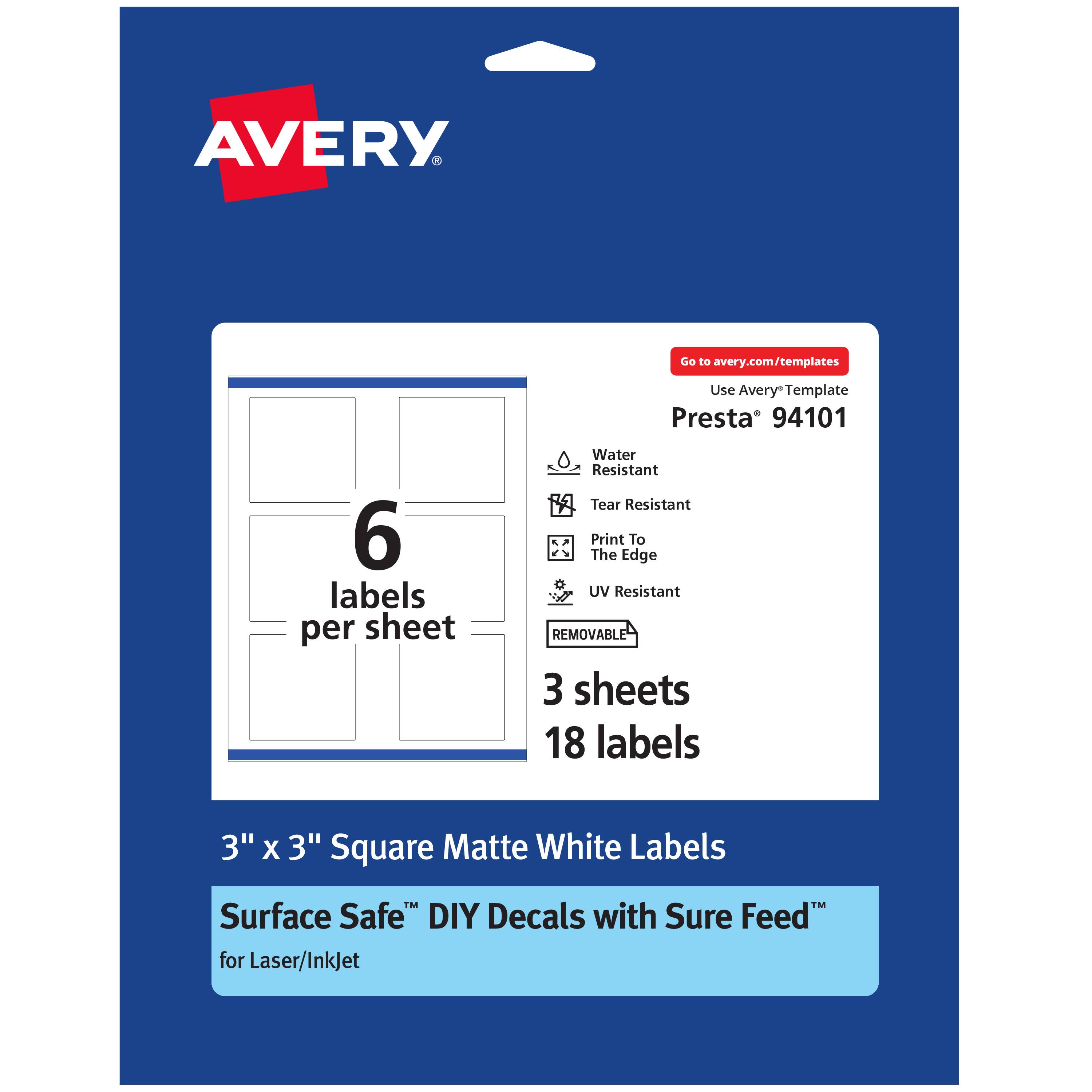 AVERY  
Go to avery.com/templates  
Use Avery Template  
Presta® 94101  
6 labels per sheet  
Water Resistant  
Tear Resistant  
Print To The Edge  
UV Resistant  
REMOVABLE  
3 sheets  
18 labels  
3" x 3" Square Matte White Labels  
Surface Safe™ DIY Decals with Sure Feed™  
for Laser/InkJet