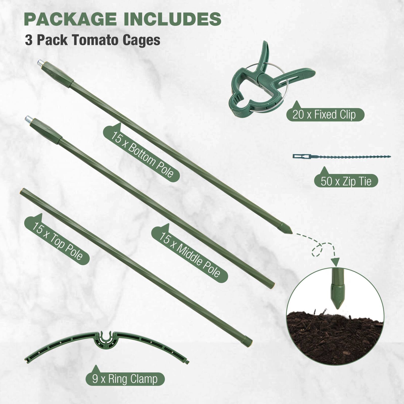 PACKAGE INCLUDES  
3 Pack Tomato Cages  
15 x Bottom Pole  
20 x Fixed Clip  
50 x Zip Tie  
15 x Top Pole  
15 x Middle Pole  
9 x Ring Clamp