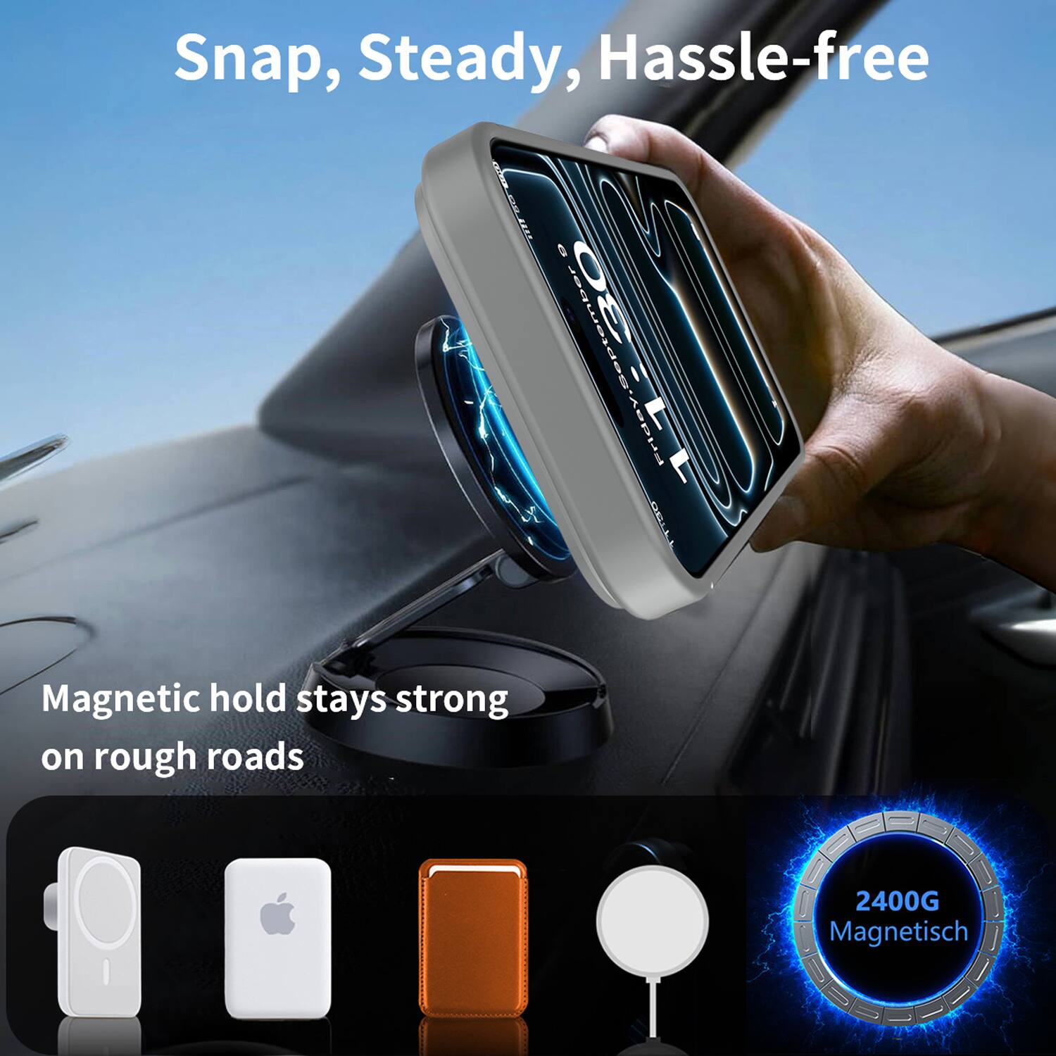 Snap, Steady, Hassle-free  
Magnetic hold stays strong on rough roads  
2400G Magnetisch