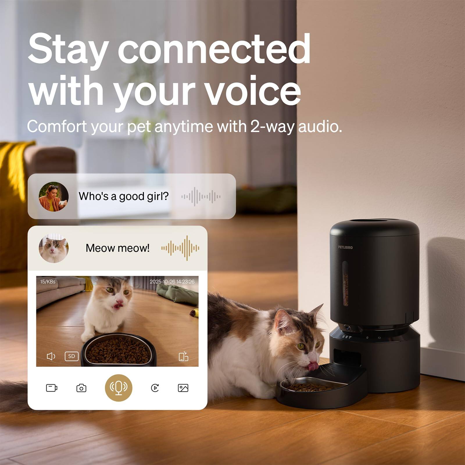 Stay connected with your voice  
Comfort your pet anytime with 2-way audio.  

Who's a good girl?  
Meow meow!  

PETLIBRO  
15/KBs  
2025-10-26 14:23:26  
SD