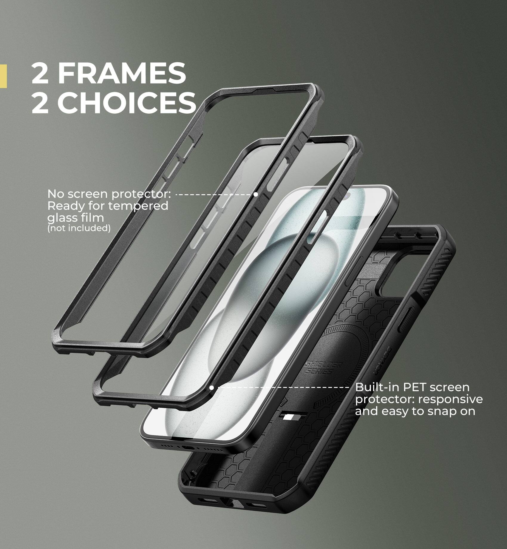 2 FRAMES 2 CHOICES

No screen protector: Ready for tempered glass film (not included)
Built-in PET screen protector: responsive and easy to snap on