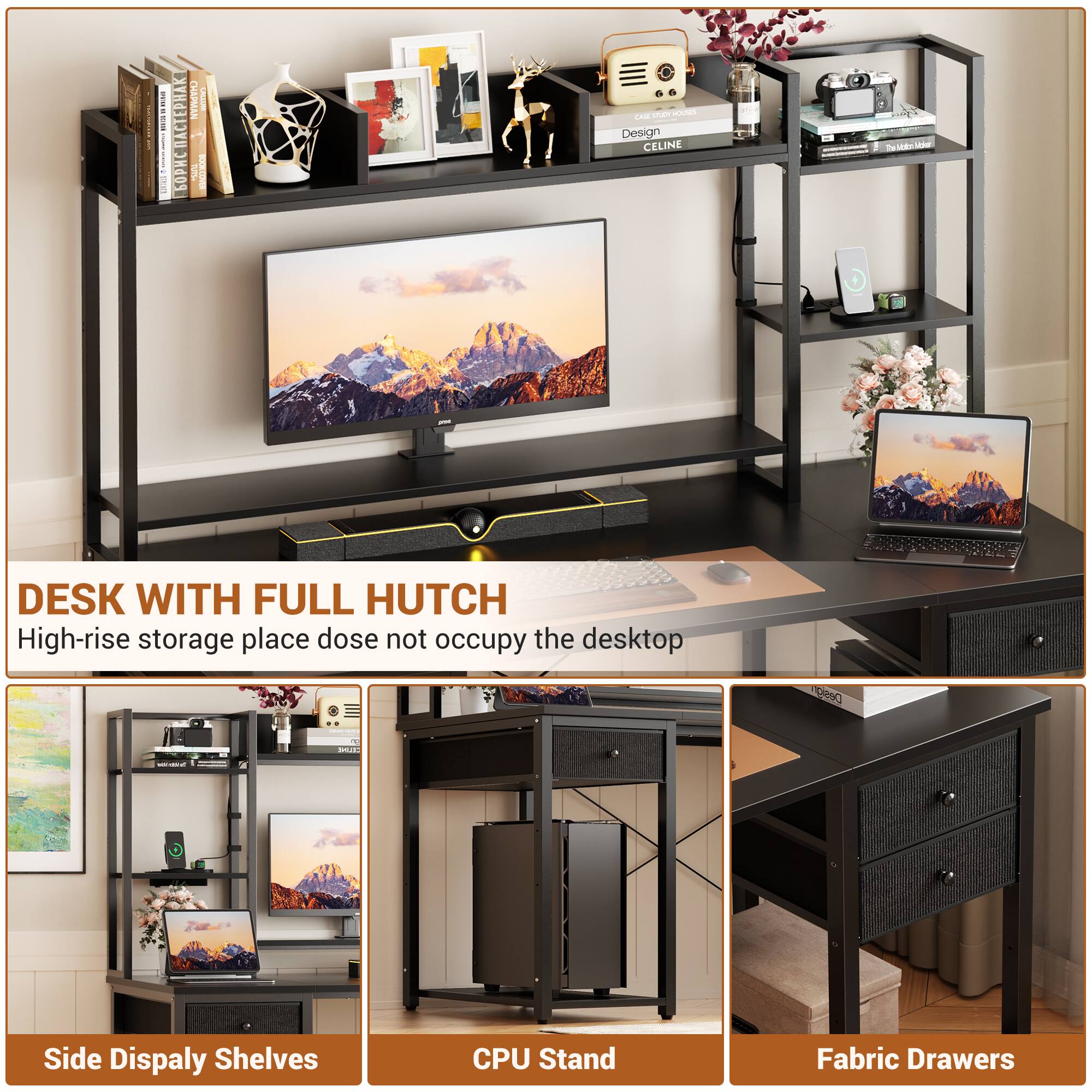 DESK WITH FULL HUTCH  
High-rise storage place does not occupy the desktop

Side Display Shelves  
CPU Stand  
Fabric Drawers