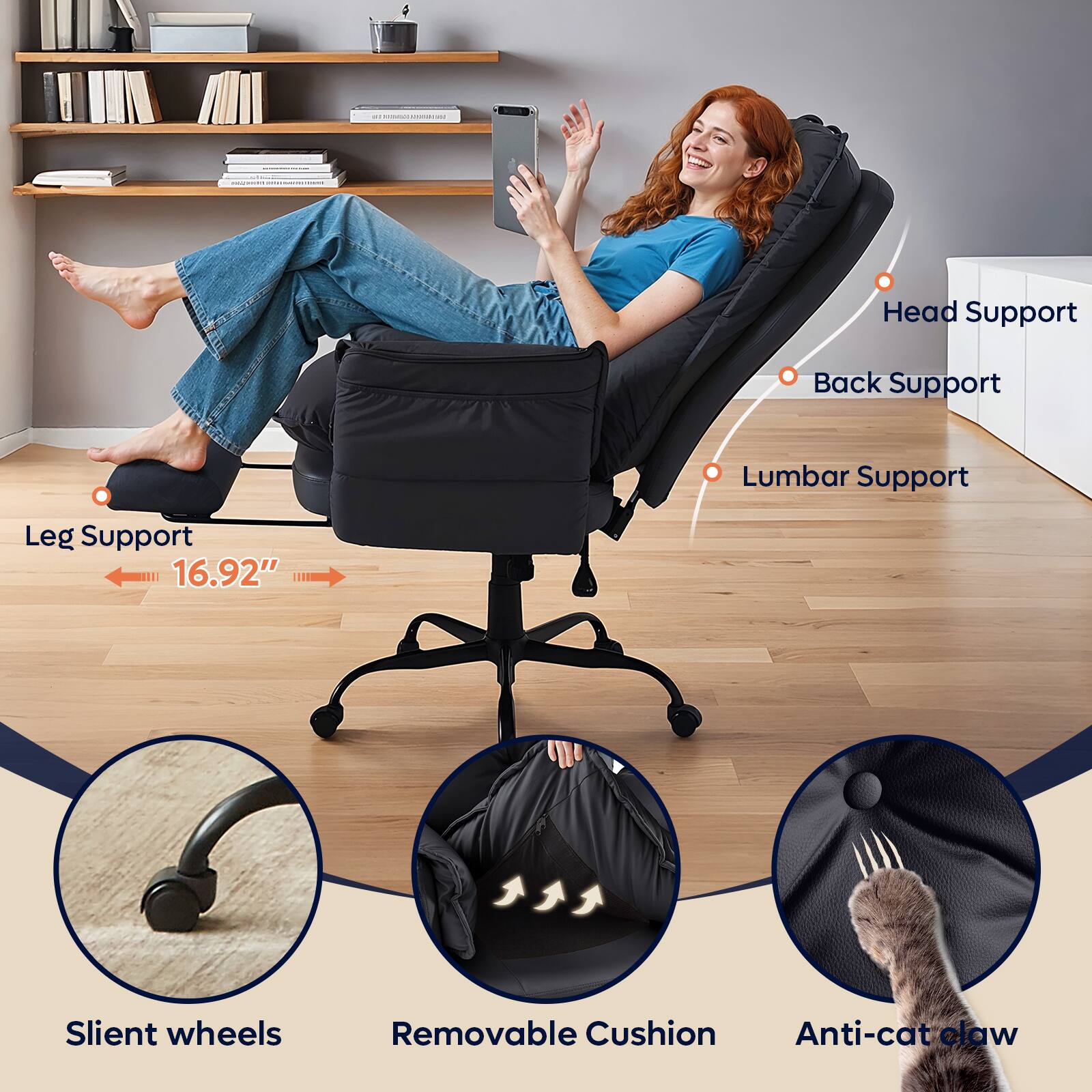 - Head Support
- Back Support
- Lumbar Support
- Leg Support (16.92")
- Silent wheels
- Removable Cushion
- Anti-cat claw