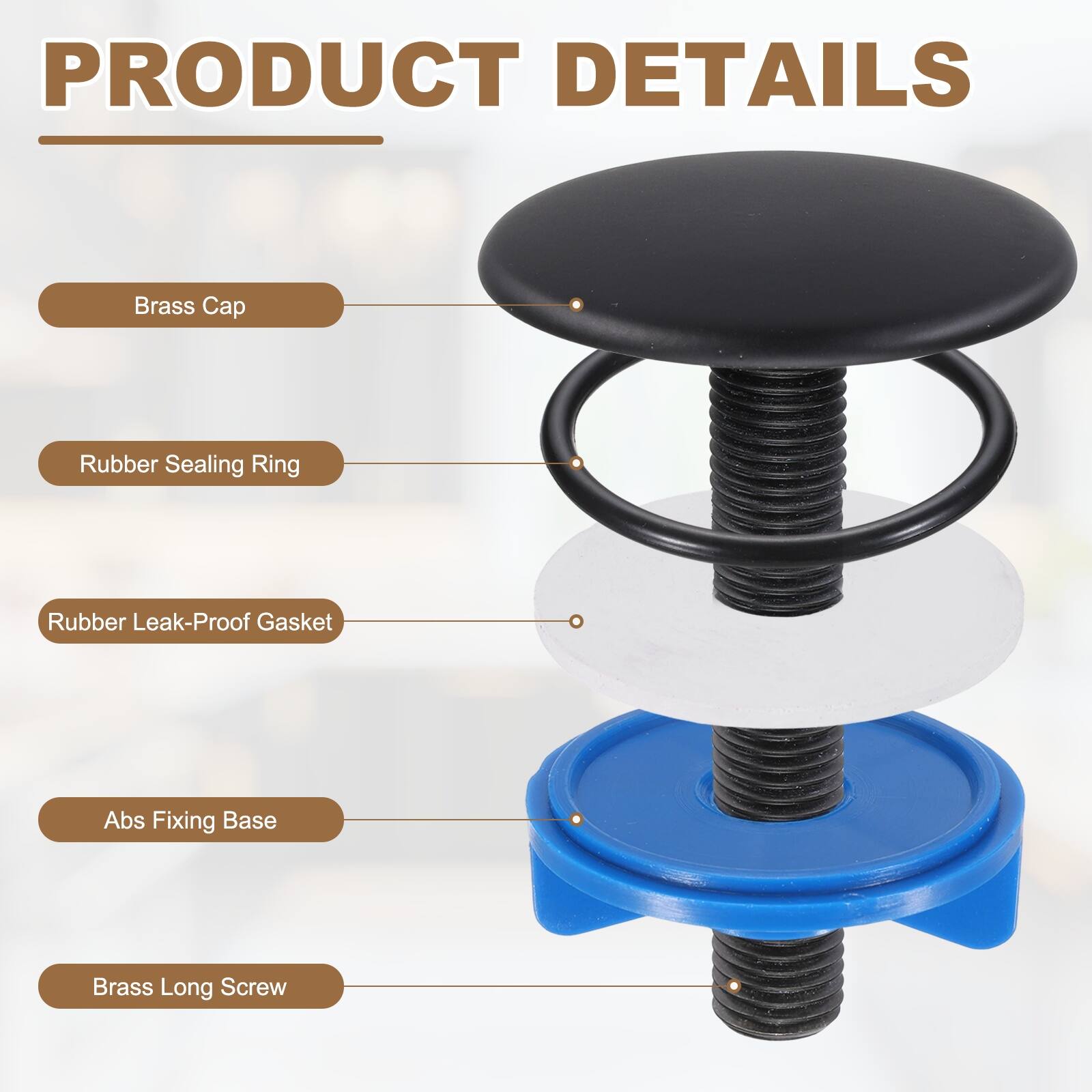 PRODUCT DETAILS

- Brass Cap
- Rubber Sealing Ring
- Rubber Leak-Proof Gasket
- Abs Fixing Base
- Brass Long Screw