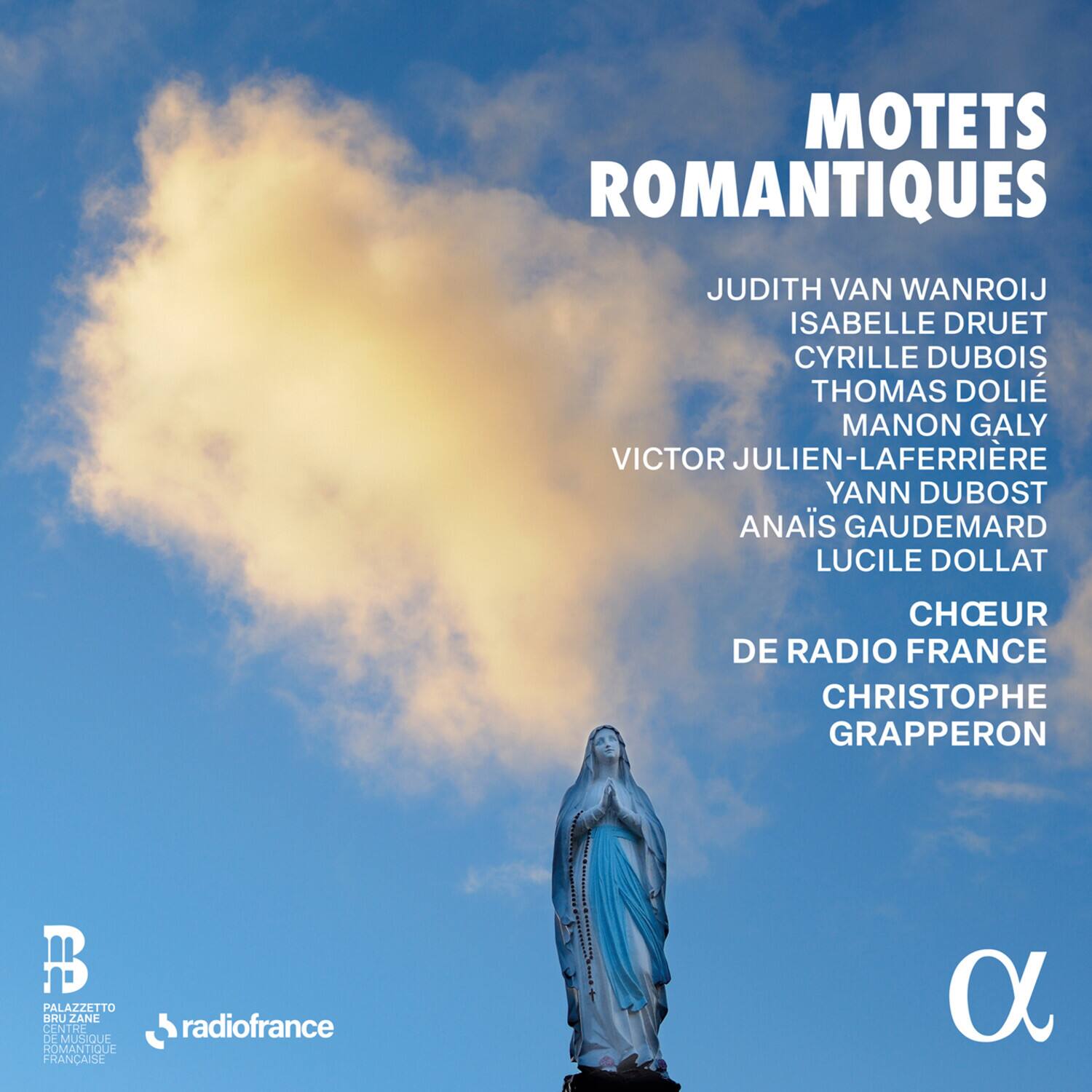 MOTETS ROMANTIQUES

JUDITH VAN WANROIJ  
ISABELLE DRUET  
CYRILLE DUBOIS  
THOMAS DOLIE  
MANON GALY  
VICTOR JULIEN-LAFERRIÈRE  
YANN DUBOST  
ANAI'S GAUDEMARD  
LUCILE DOLLAT  

CHOEUR DE RADIO FRANCE  
CHRISTOPHE GRAPPERON  

PALAZZETTO BRUZANE  
CENTRE DE MUSIQUE ROMANTIQUE FRANÇAISE  

radiofrance