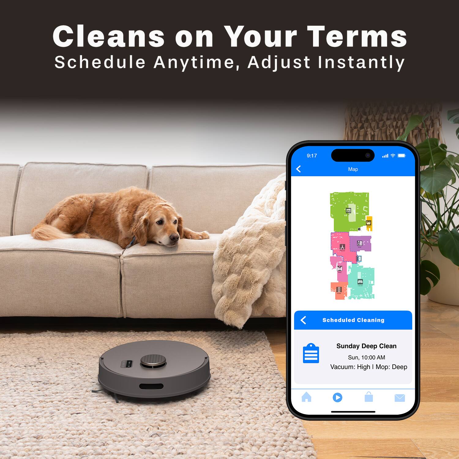 Cleans on Your Terms  
Schedule Anytime, Adjust Instantly  

Scheduled Cleaning  
Sunday Deep Clean  
Sun, 10:00 AM  
Vacuum: High | Mop: Deep