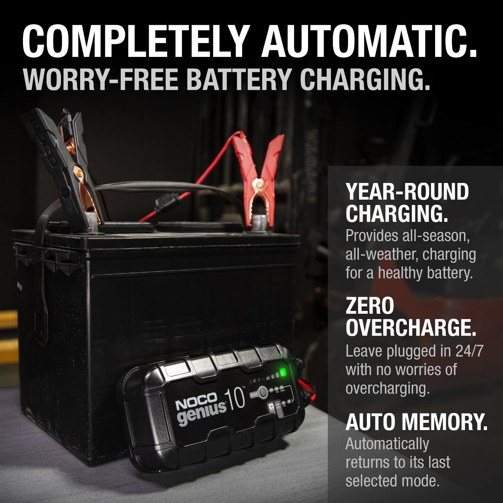 COMPLETELY AUTOMATIC.  
WORRY-FREE BATTERY CHARGING.  

NOCO 10 genius  
YEAR-ROUND CHARGING.  
Provides all-season, all-weather charging for a healthy battery.  

ZERO OVERCHARGE.  
Leave plugged in 24/7 with no worries of overcharging.  

AUTO MEMORY.  
Automatically returns to its last selected mode.
