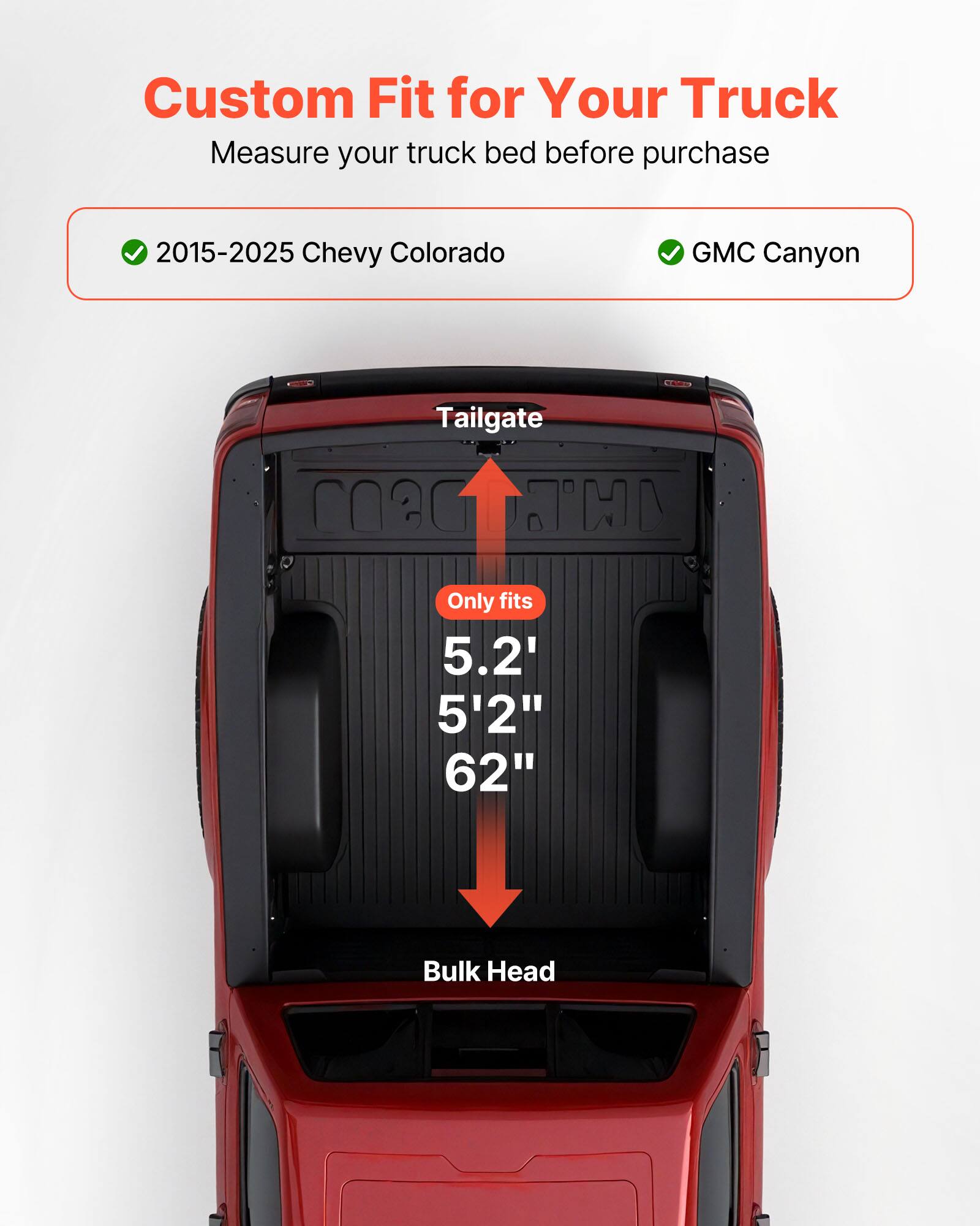 Custom Fit for Your Truck  
Measure your truck bed before purchase  

✓ 2015-2025 Chevy Colorado  
✓ GMC Canyon  

Tailgate  
Only fits  
5.2'  
5'2"  
62"  

Bulk Head