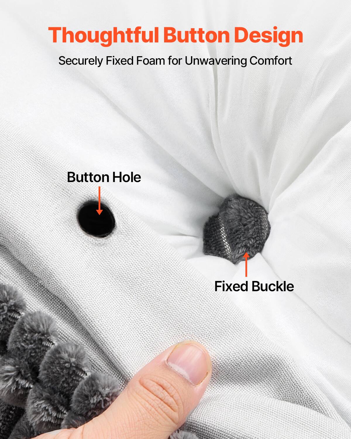 Thoughtful Button Design  
Securely Fixed Foam for Unwavering Comfort  

Button Hole  
Fixed Buckle