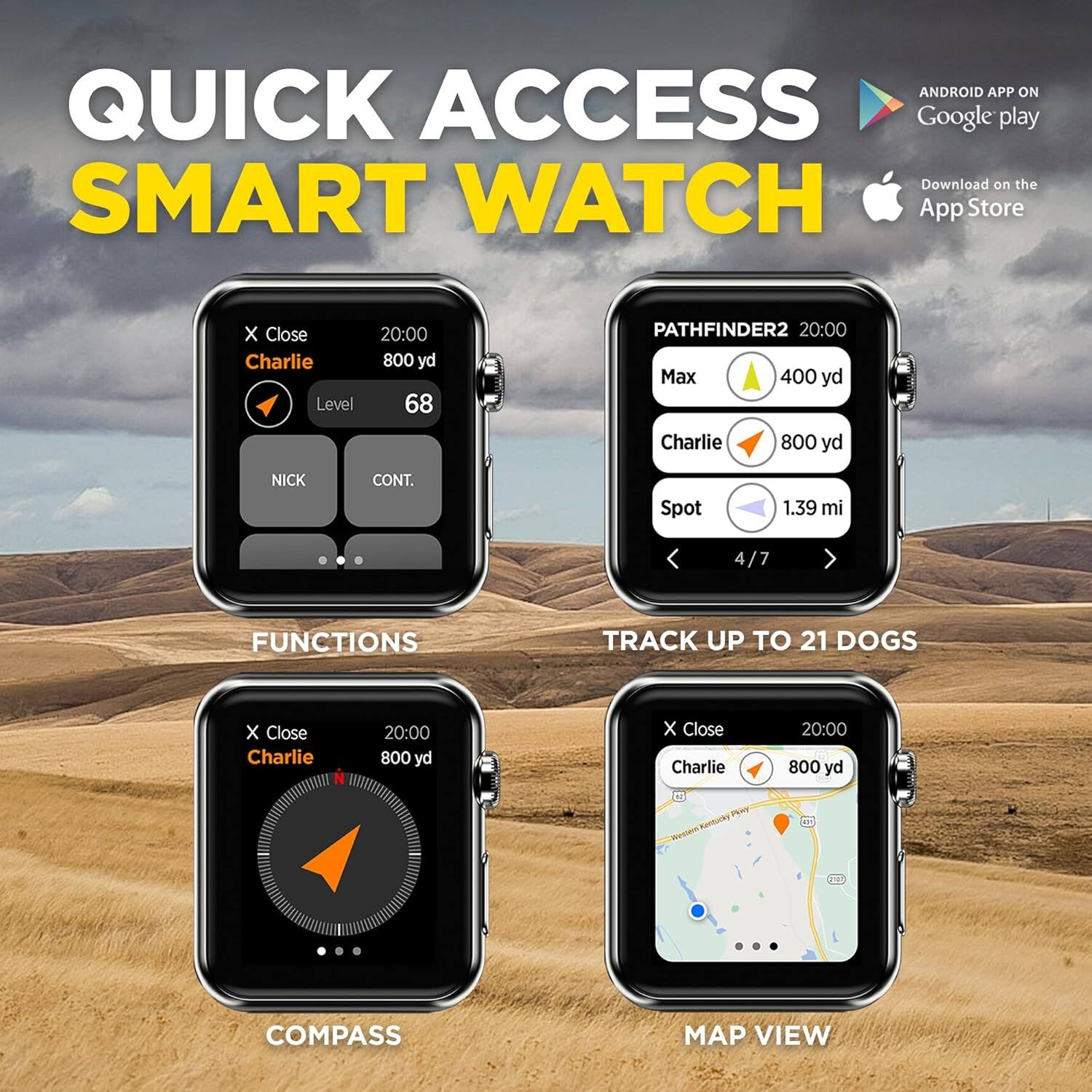 **QUICK ACCESS SMART WATCH**

- **ANDROID APP ON Google play**
- **Download on the App Store**

**FUNCTIONS**
- Charlie
  - Level 68
  - 20:00
  - 800 yd
  - NICK
  - CONT.

**TRACK UP TO 21 DOGS**
- PATHFINDER2
  - Max 400 yd
  - Charlie 800 yd
  - Spot 1.39 mi
  - 4/7

**COMPASS**
- Charlie
  - 20:00
  - 800 yd

**MAP VIEW**
- Charlie
  - 20:00
  - 800 yd