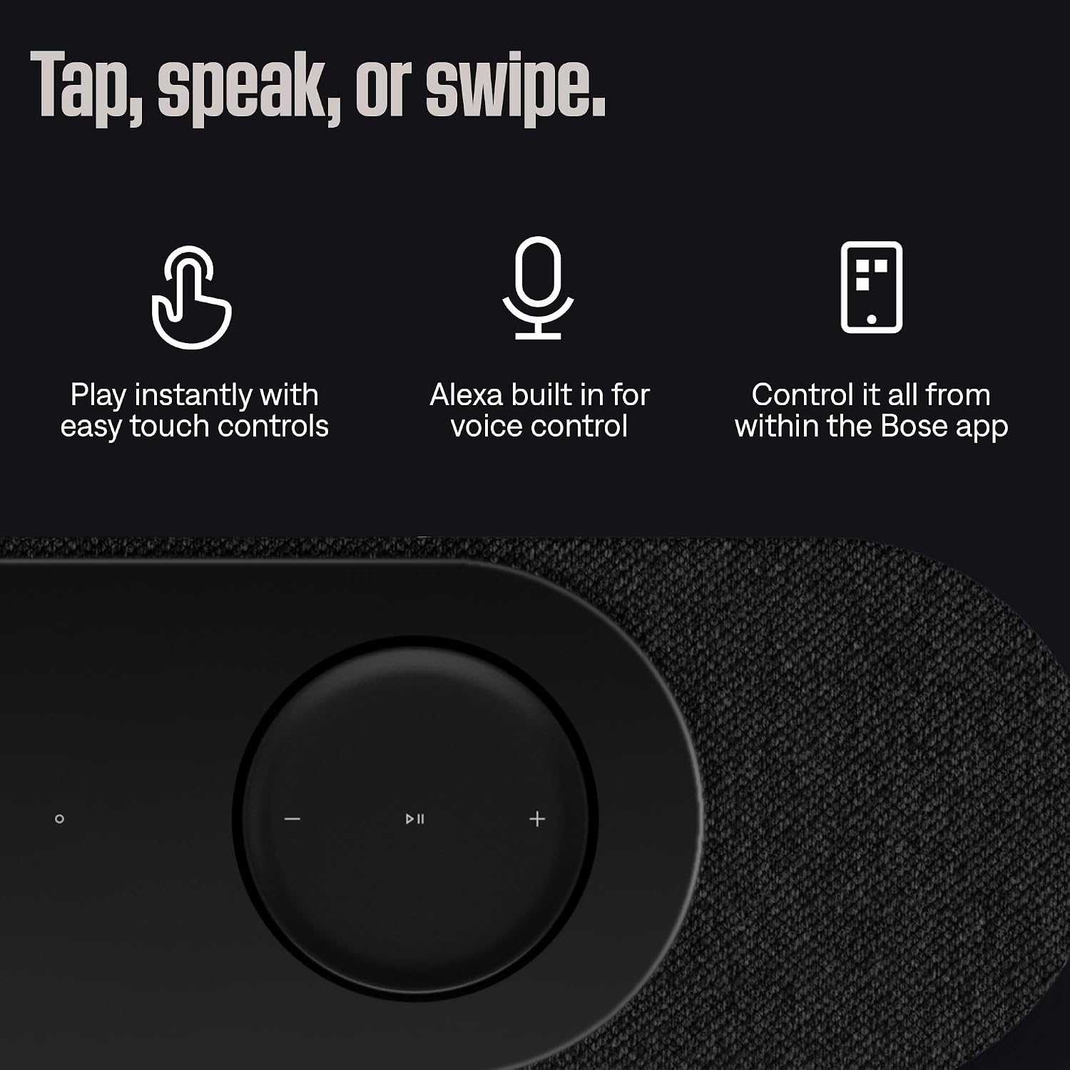Tap, speak, or swipe. Play instantly with easy touch controls. Alexa built in for voice control. Control it all from within the Bose app.