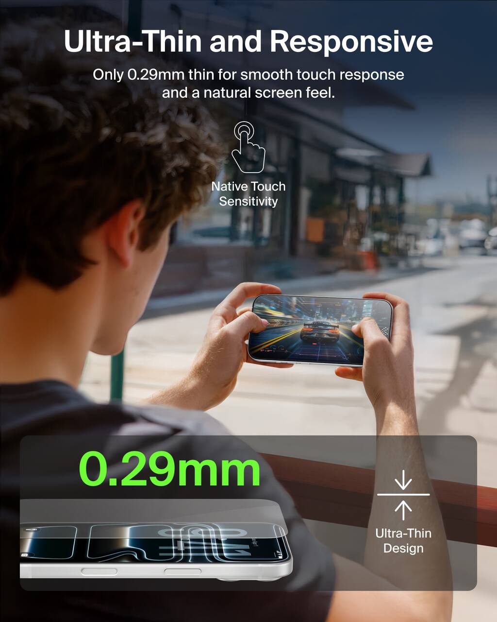 Ultra-Thin and Responsive  
Only 0.29mm thin for smooth touch response and a natural screen feel.  

Native Touch Sensitivity  
0.29mm  

Ultra-Thin Design