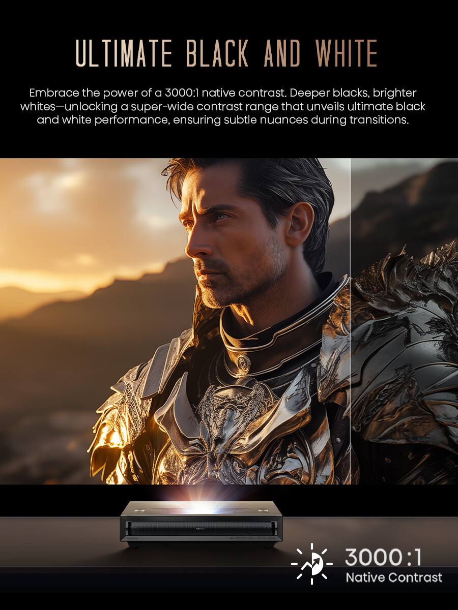 Ultimate Black and White: Embrace the power of a 3000:1 native contrast. Deeper blacks, brighter whites - unlocking a super-wide contrast range that unveils ultimate black and white performance, ensuring subtle nuances during transitions. 3000:1 Native Contrast.