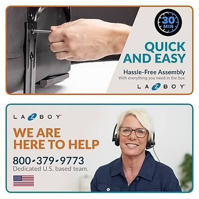 30 MIN  
QUICK AND EASY  
Hassle-Free Assembly  
With everything you need in the box.  
LA Z BOY  

LAZBOY  
WE ARE HERE TO HELP  
800-379-9773  
Dedicated U.S. based team.