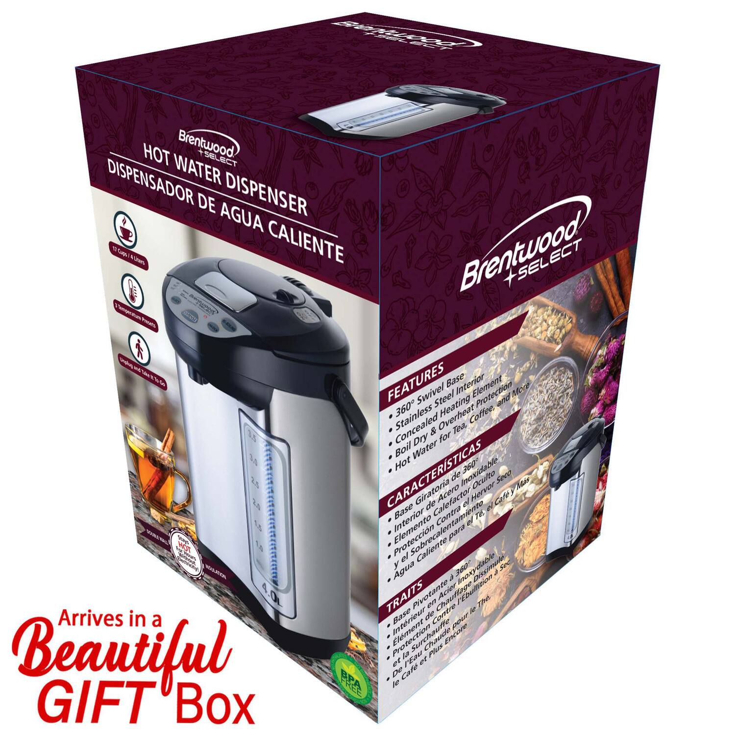 Brentwood SELECT HOT WATER DISPENSER  
DISPENSADOR DE AGUA CALIENTE  

FEATURES  
- 360° Swivel Base  
- Stainless Steel Heating Element  
- Concealed & Overheat Protection  
- Boil Dry & Overheat Protection  
- Coffee & Tea  
- Hot Water  

CARACTERÍSTICAS  
- Base Giratoria 360°  
- Elemento de Calentamiento de Acero Inoxidable  
- Protección contra Sobrecalentamiento  
- Protección contra el Agua Hervida  
- Café y Té  
- Agua Caliente  

TRAITS  
- Base pivotante 360°  
- Intérieur en Acier Inoxidable  
- Élément de Chauffage Protégé  
- Protection contre le Surchauffage  
- Élément de Chauffage Protégé  
- Café et Thé  

Arrives in a Beautiful GIFT Box