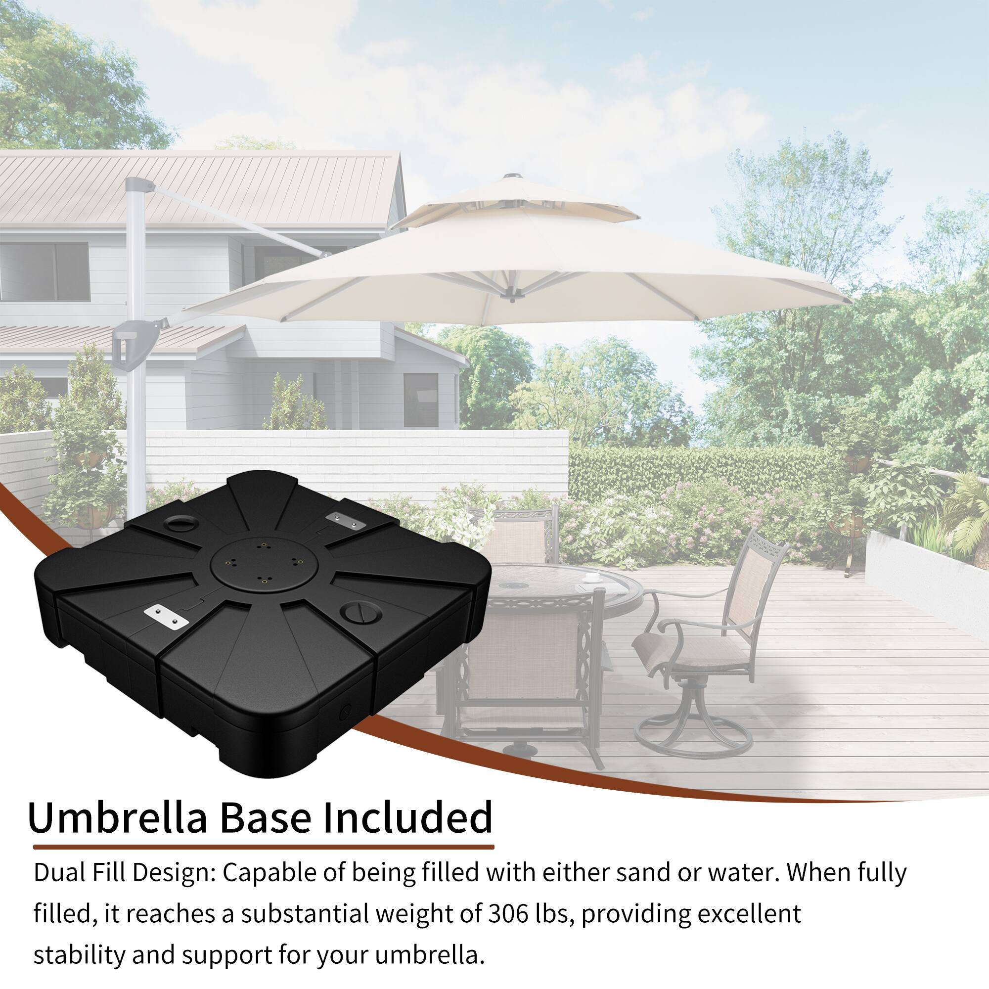 Umbrella Base Included

Dual Fill Design: Capable of being filled with either sand or water. When fully filled, it reaches a substantial weight of 306 lbs, providing excellent stability and support for your umbrella.