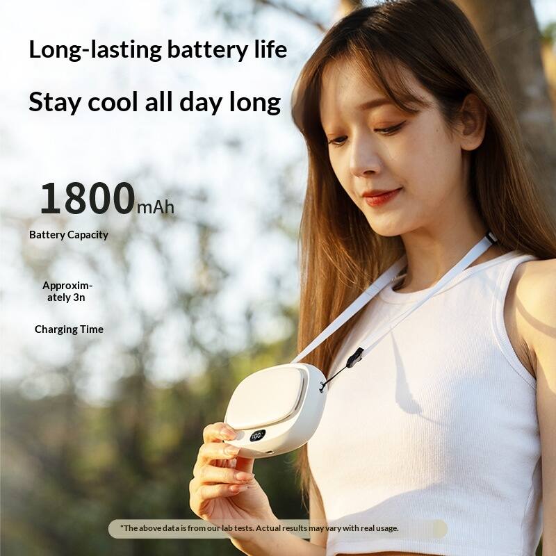 Long-lasting battery life  
Stay cool all day long  

1800 mAh  
Battery Capacity  

Approximately 3n  
Charging Time  

*The above data is from our lab tests. Actual results may vary with real usage.