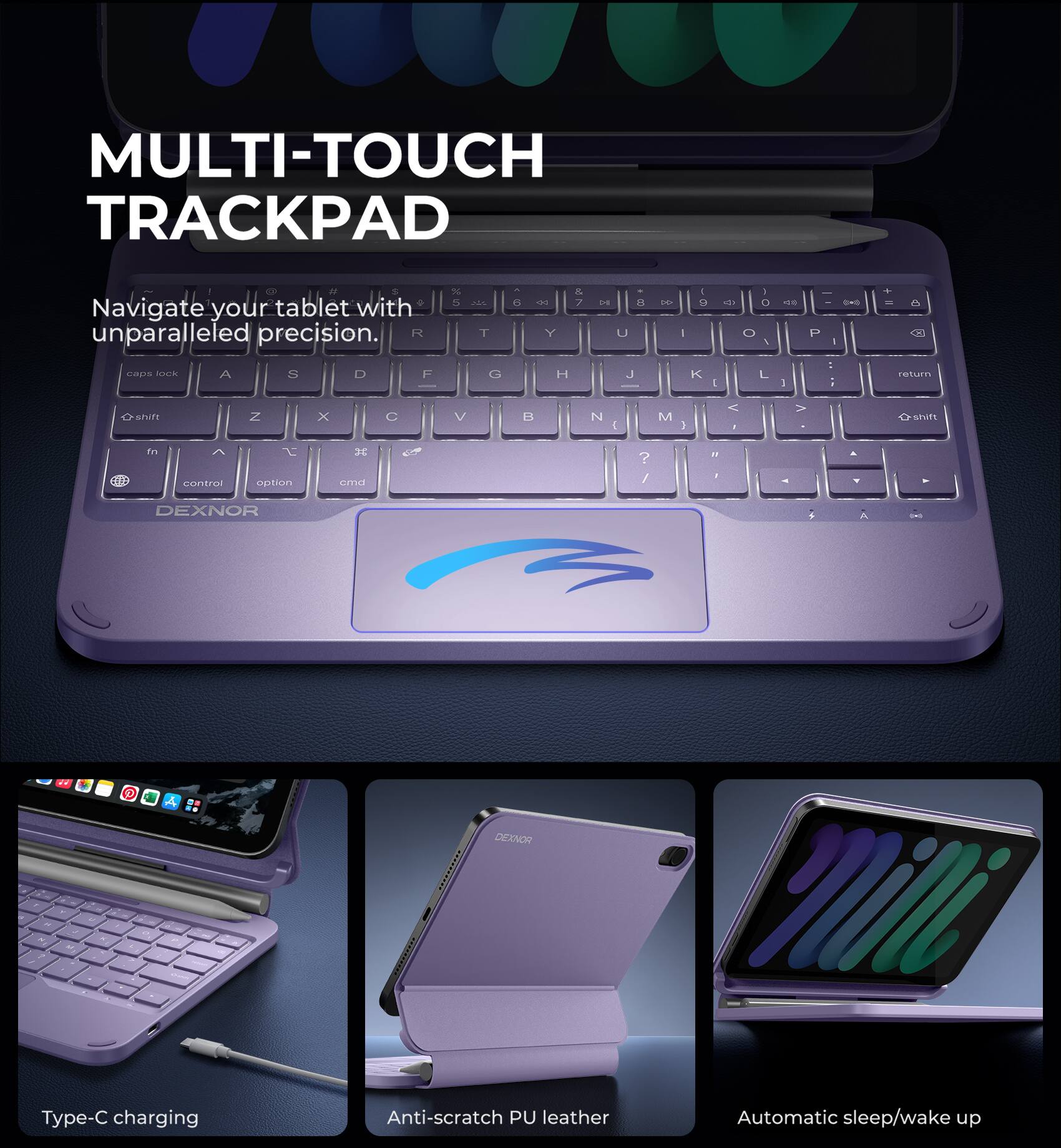 MULTI-TOUCH TRACKPAD

Navigate your tablet with unparalleled precision.

Type-C charging
Anti-scratch PU leather
Automatic sleep/wake up