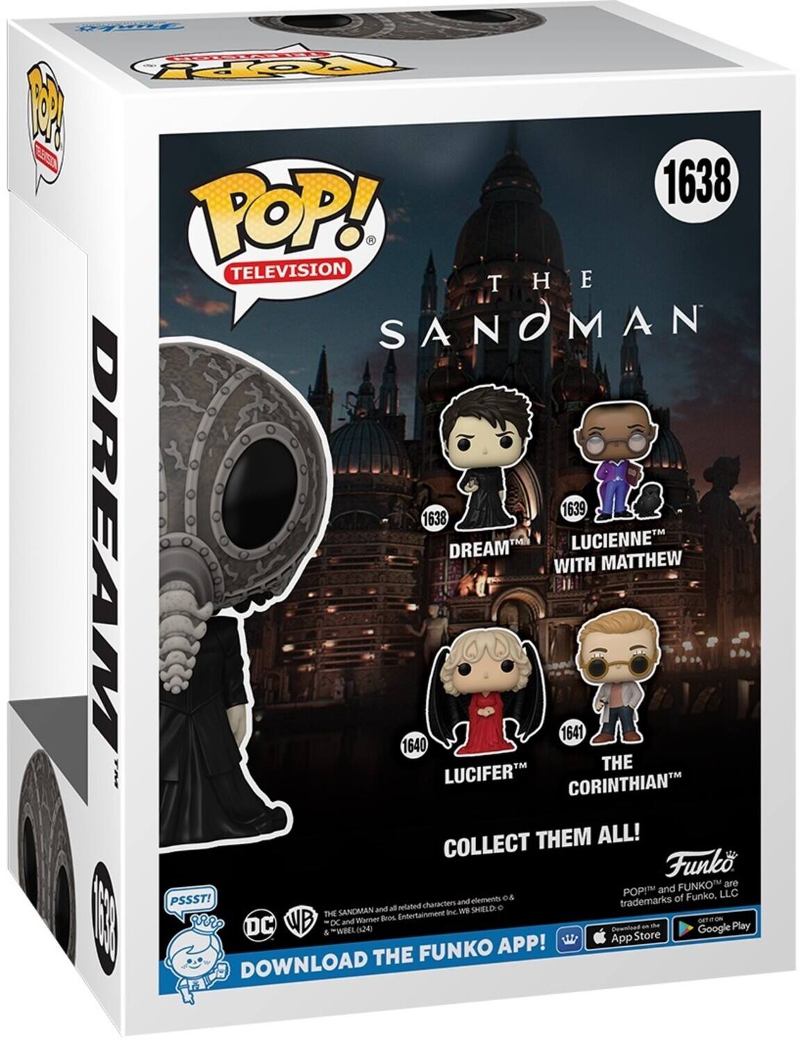 POP! TELEVISION THE SANOMAN 1638 DREAM 1639 WITH MATTHEW 1640 LUCIFER 1641 THE CORINTHIAN COLLECT THEM ALL! DOWNLOAD THE FUNKO APP! DOWNLOAD THE FUNKO APP! PSSST! Funko are POP! and FUNKO™ trademarks of Funko, LLC. THE SANDMAN and all related characters and elements © & ℗ Warner Bros. Entertainment Inc. WB SHIELD. DC and Warner Bros. Bros., Inc. © & ℗ WBEL (524). Download on the App Store & Google Play.
