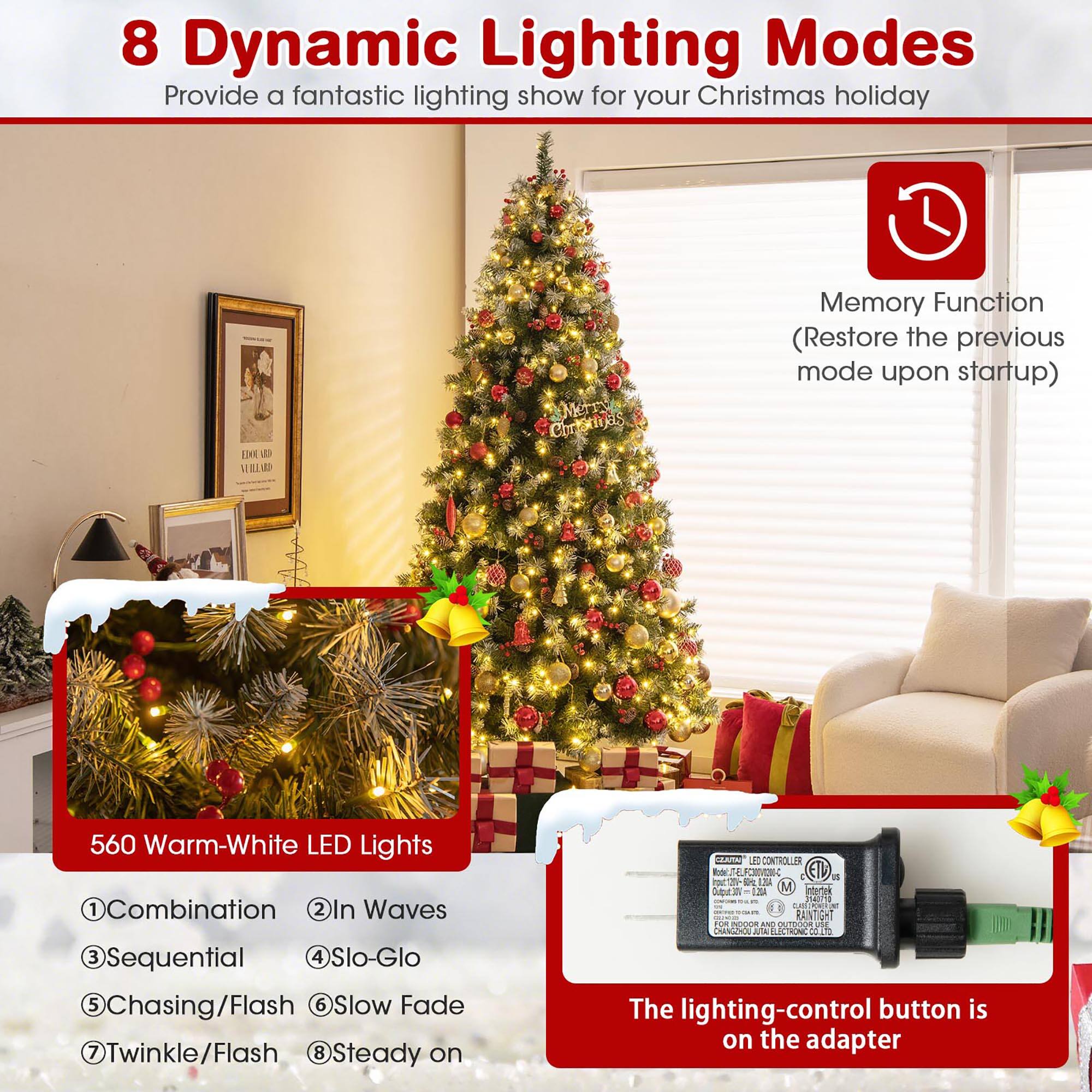 8 Dynamic Lighting Modes  
Provide a fantastic lighting show for your Christmas holiday  

Memory Function  
(Restore the previous mode upon startup)  

560 Warm-White LED Lights  

1. Combination  
2. In Waves  
3. Sequential  
4. Slo-Glo  
5. Chasing/Flash  
6. Slow Fade  
7. Twinkle/Flash  
8. Steady on  

The lighting-control button is on the adapter