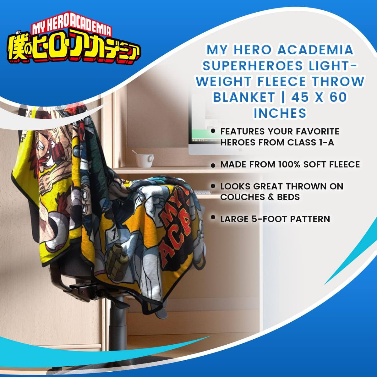 MY HERO ACADEMIA SUPERHEROES LIGHT-WEIGHT FLEECE THROW BLANKET | 45 X 60 INCHES

- FEATURES YOUR FAVORITE HEROES FROM CLASS 1-A
- MADE FROM 100% SOFT FLEECE
- LOOKS GREAT THROWN ON COUCHES & BEDS
- LARGE 5-FOOT PATTERN