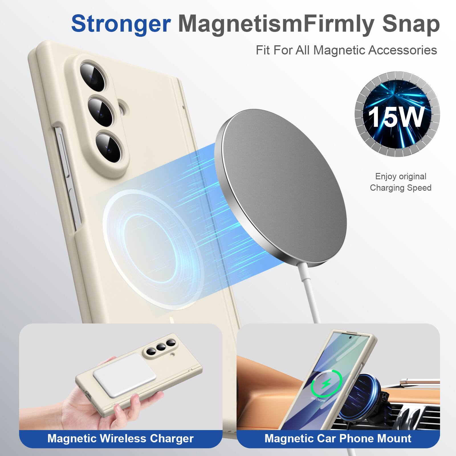 Stronger Magnetism  
Firmly Snap Fit For All Magnetic Accessories

15W  
Enjoy original Charging Speed

Magnetic Wireless Charger  
Magnetic Car Phone Mount