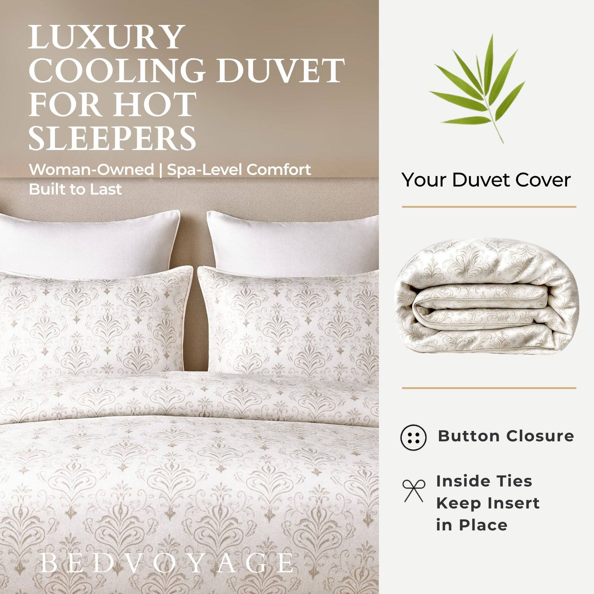 LUXURY COOLING DUVET FOR HOT SLEEPERS  
Woman-Owned | Spa-Level Comfort  
Built to Last  

Your Duvet Cover  

Button Closure  
Inside Ties Keep Insert in Place  

BEDVOYAGE
