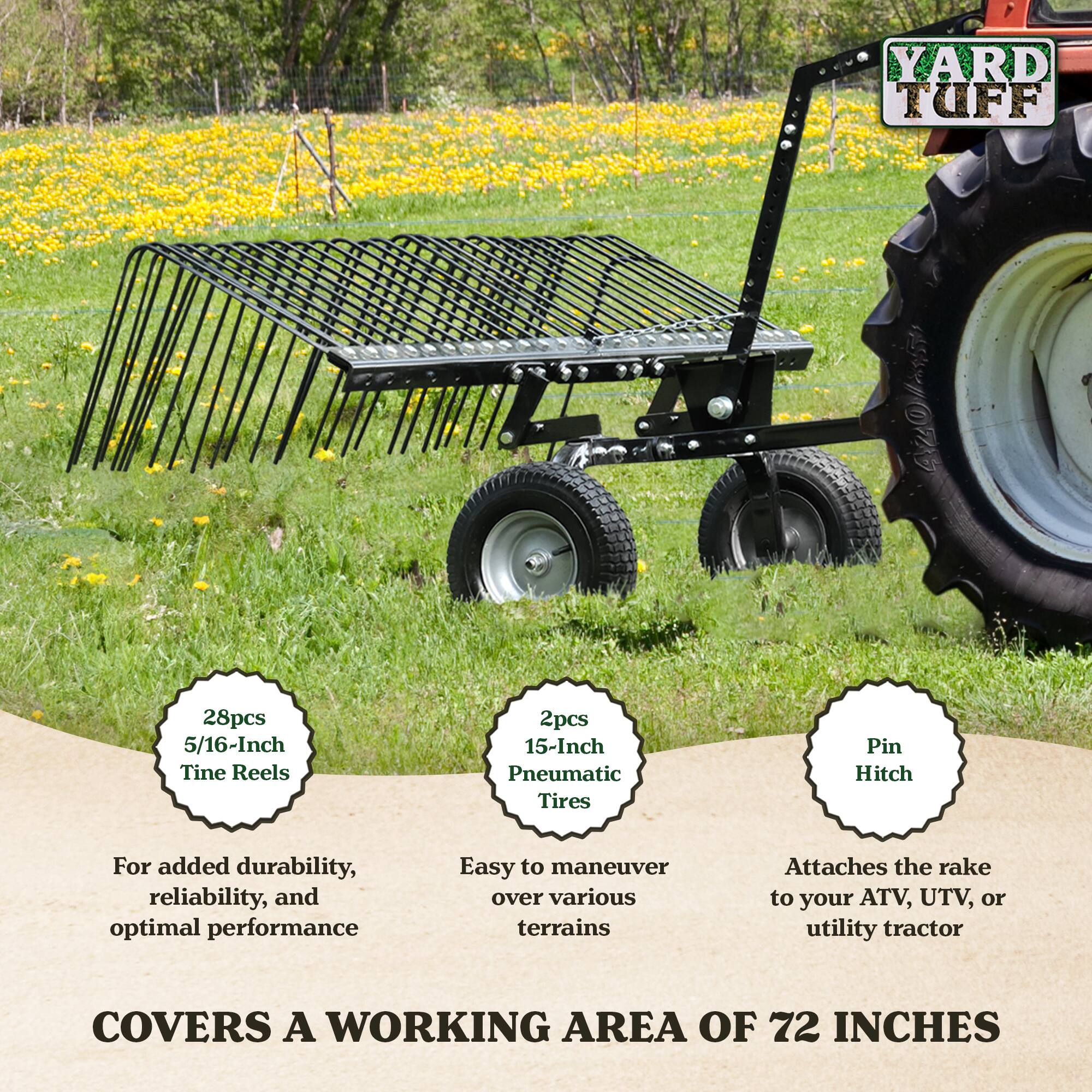 YARD TUFF

28pcs 5/16-Inch Tine Reels  
2pcs 15-Inch Pneumatic Tires  
Pin Hitch

For added durability, reliability, and optimal performance  
Easy to maneuver over various terrains  
Attaches the rake to your ATV, UTV, or utility tractor

COVERS A WORKING AREA OF 72 INCHES