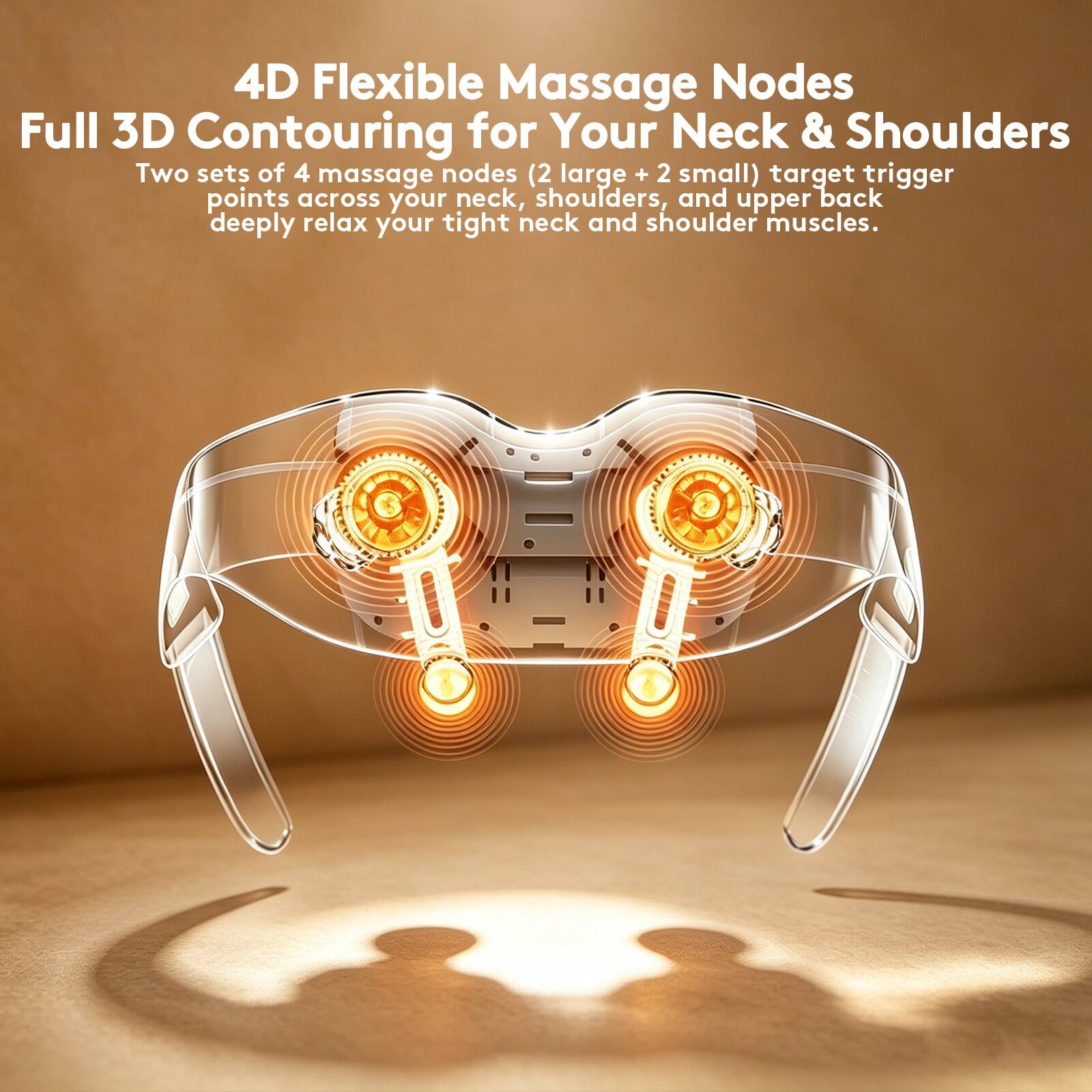 4D Flexible Massage Nodes Full 3D Contouring for Your Neck & Shoulders

Two sets of 4 massage nodes (2 large + 2 small) target trigger points across your neck, shoulders, and upper back, deeply relaxing your tight neck and shoulder muscles.