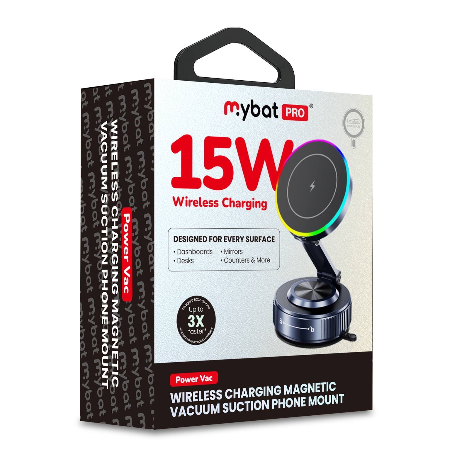 mybat PRO  
15W Wireless Charging  
Power Vac  
Wireless Charging Magnetic Vacuum Suction Phone Mount  
Designed for Every Surface  
- Dashboards  
- Desks  
- Counters & More  
- Mirrors  
Up to 3X faster  
Vacuum Suction Charging  
Wireless Charging  
Magnetic Mount  
Vacuum Suction  
Every Surface & More