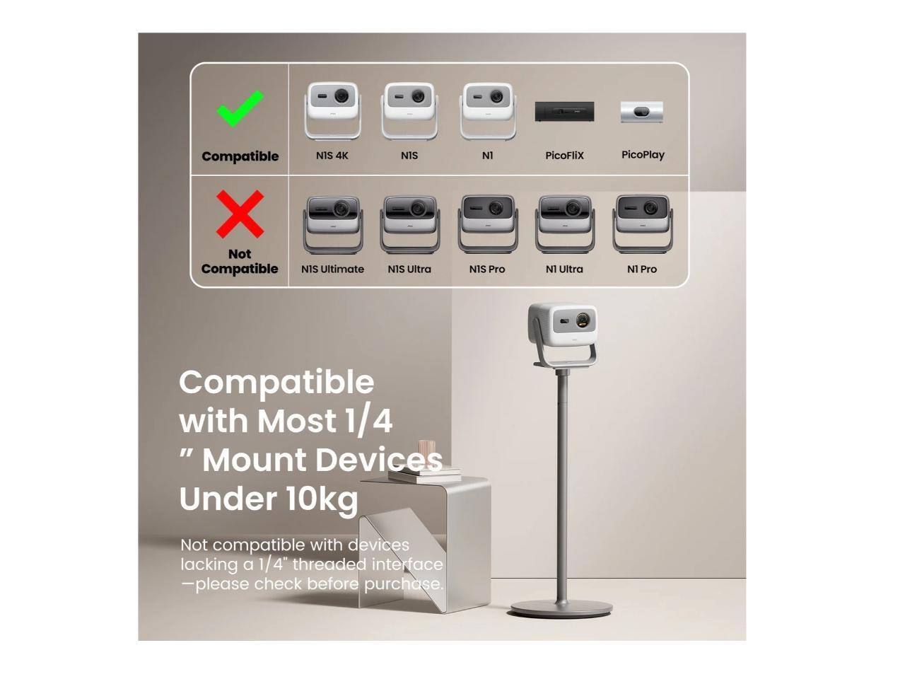 Compatible:  
- NIS 4K  
- NIS  
- N1  
- PicoFlix  
- PicoPlay  

Not Compatible:  
- NIS Ultimate  
- NIS Ultra  
- N1S Pro  
- N1 Ultra  
- N1 Pro  

Compatible with Most 1/4" Mount Devices Under 10kg  
Not compatible with devices lacking a 1/4" threaded interface - please check before purchase.