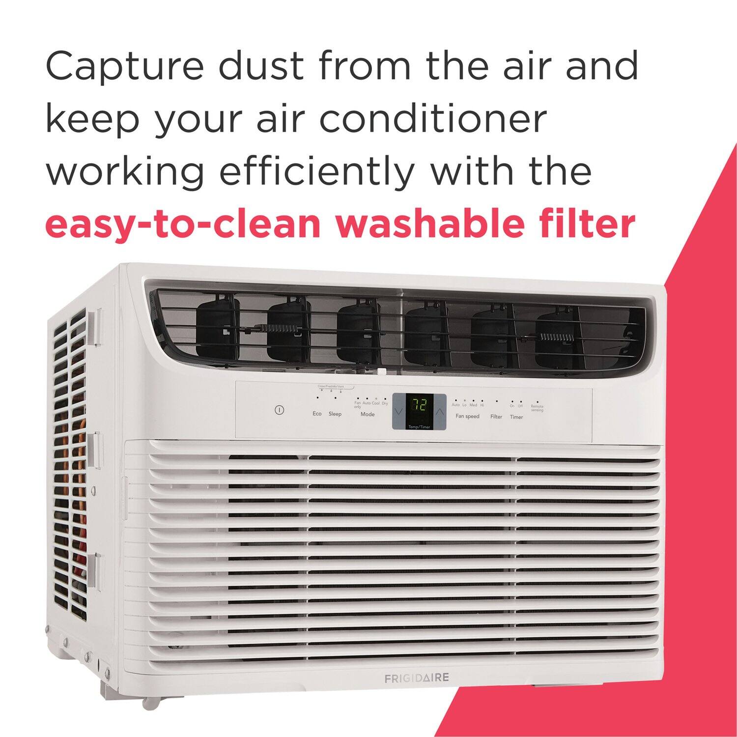 Capture dust from the air and keep your air conditioner working efficiently with the easy-to-clean washable filter.

FRIGIDAIRE