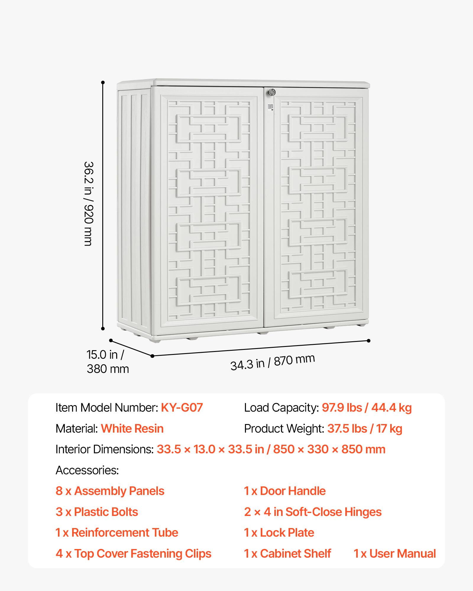 36.2 in / 920 mm  
15.0 in / 380 mm  
34.3 in / 870 mm  

Item Model Number: KY-G07  
Load Capacity: 97.9 lbs / 44.4 kg  
Material: White Resin  
Product Weight: 37.5 lbs / 17 kg  
Interior Dimensions: 33.5 X 13.0 X 33.5 in / 850 X 330 X 850 mm  

Accessories:  
8 X Assembly Panels  
3 X Plastic Bolts  
1 X Reinforcement Tube  
1 X Door Handle  
2 X 4 in Soft-Close Hinges  
1 X Lock Plate  
4 X Top Cover Fastening Clips  
1 X Cabinet Shelf  
1 X User Manual
