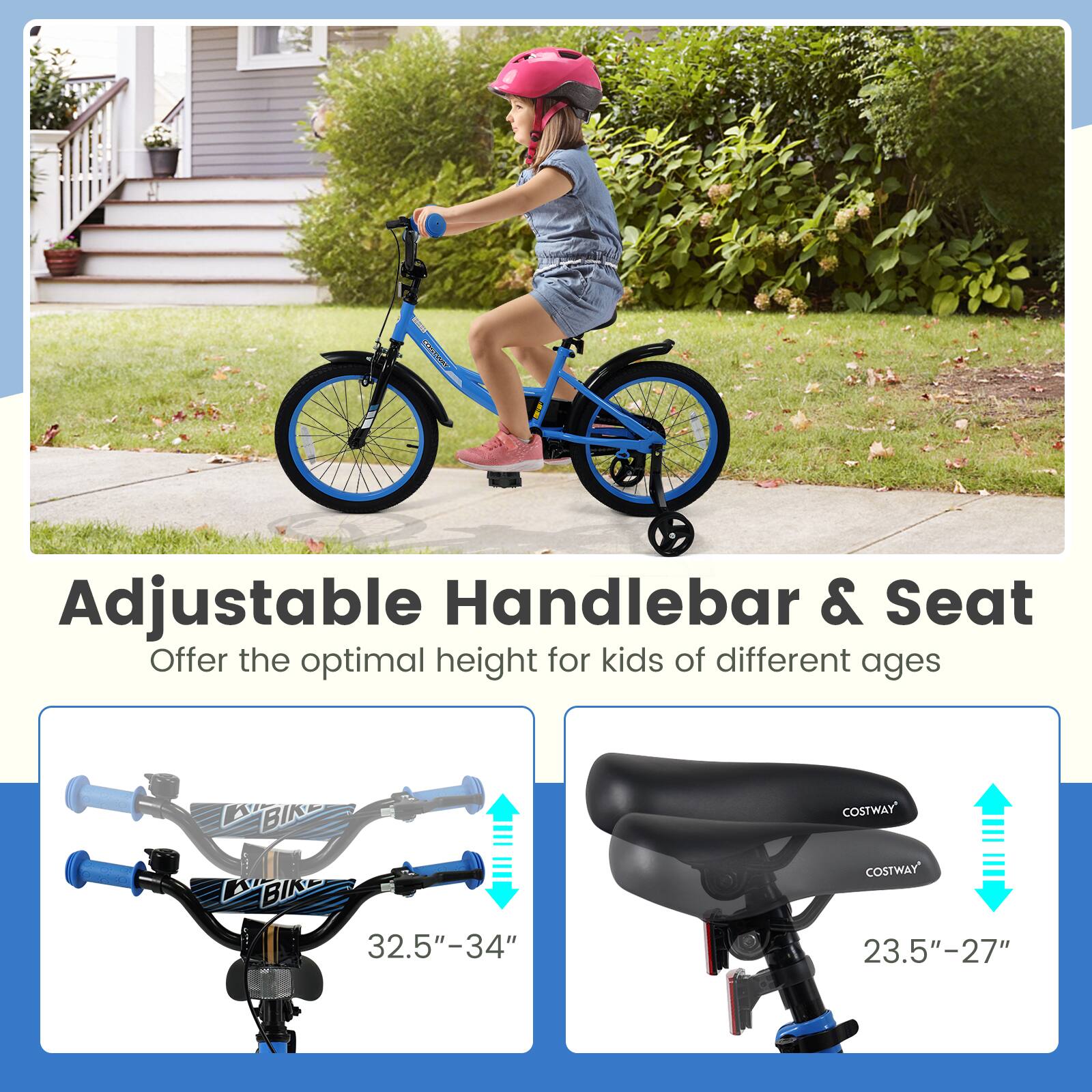 Adjustable Handlebar & Seat  
Offer the optimal height for kids of different ages  

32.5" - 34"  

23.5" - 27"