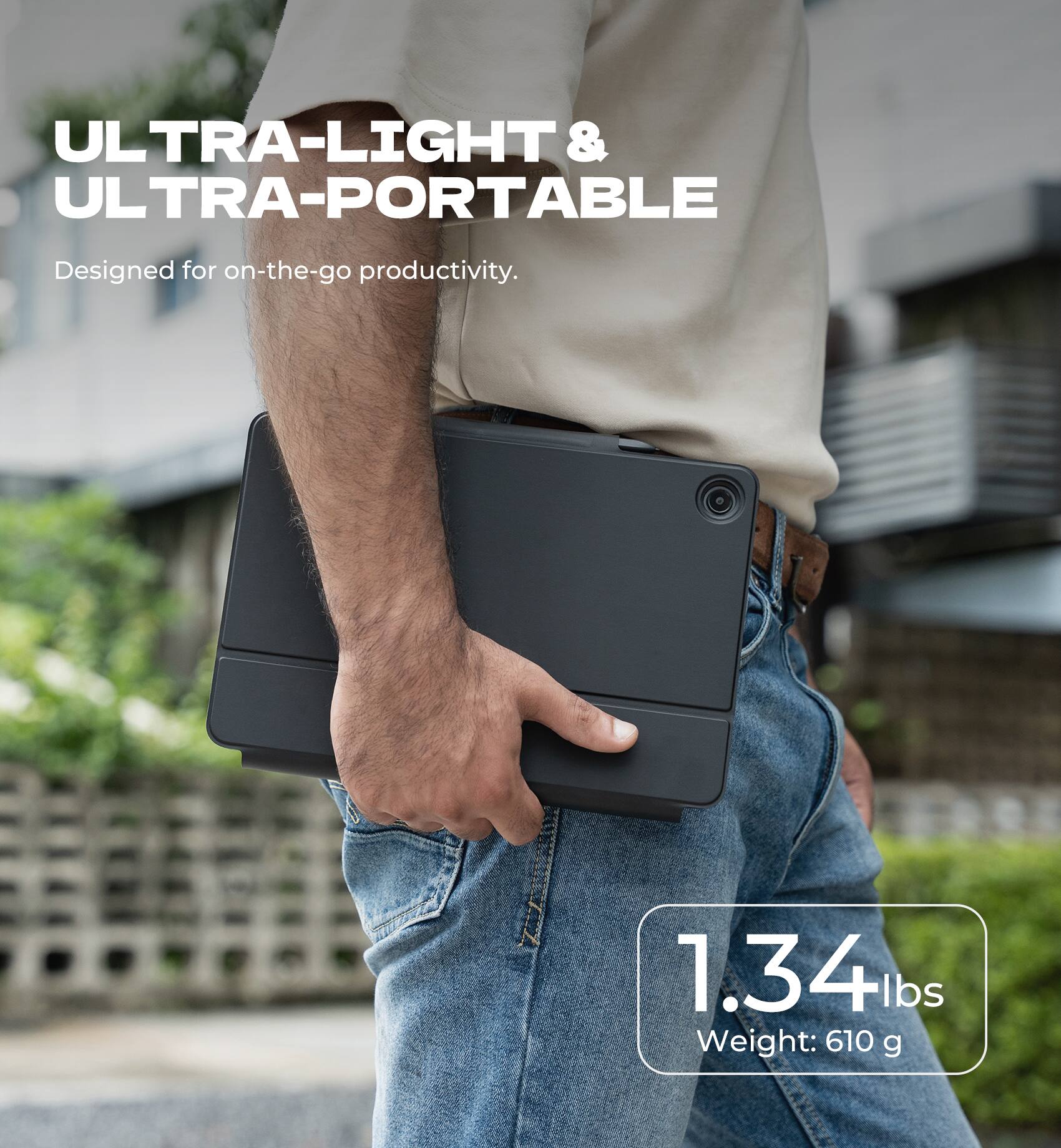 ULTRA-LIGHT & ULTRA-PORTABLE  
Designed for on-the-go productivity.  
1.34 lbs  
Weight: 610 g